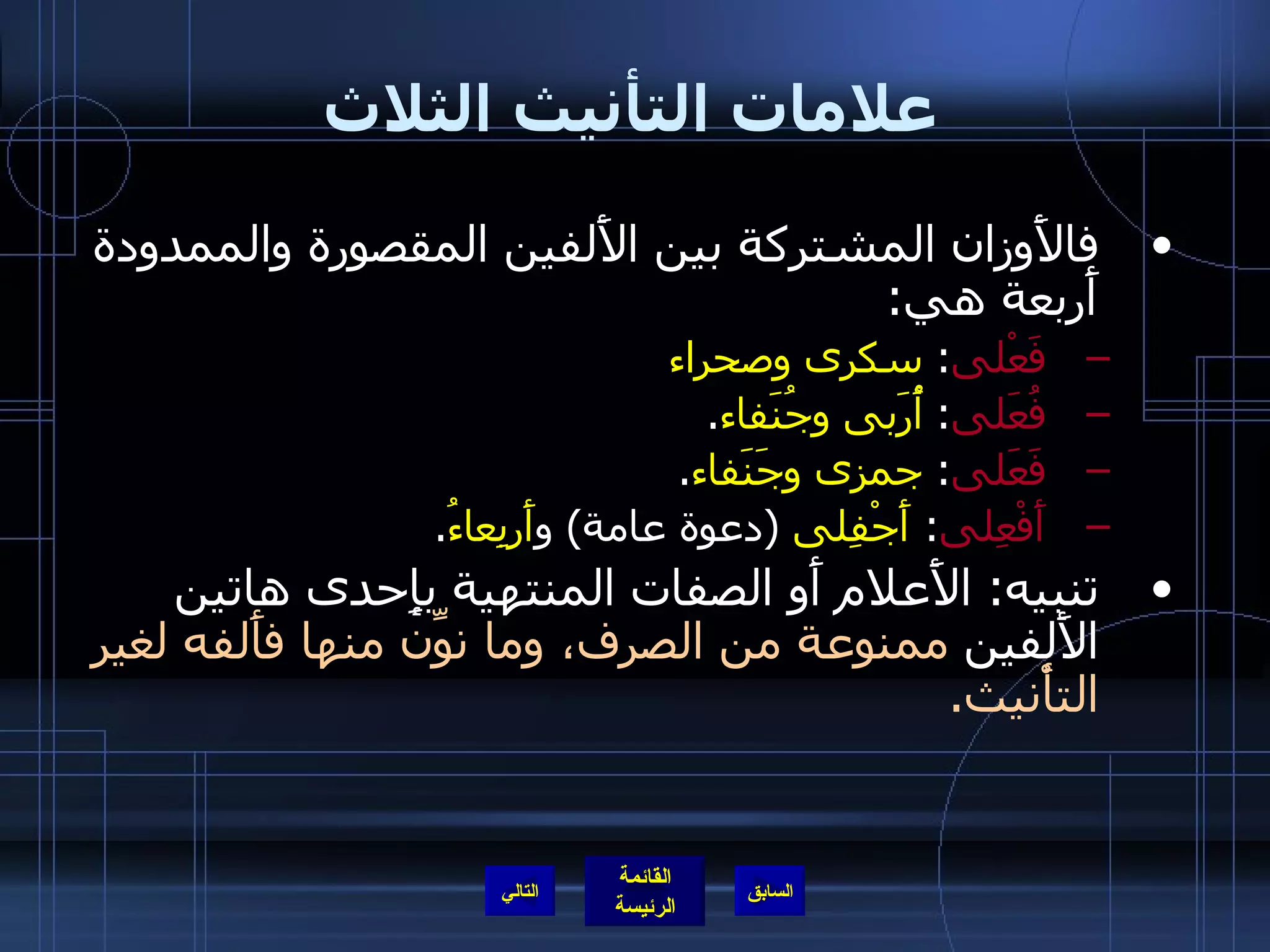 علامات التأنيث الثلاث فالأَوزان المشتركة بين الأَلفين المقصورة والممدودة أَربعة هي : فَعْلى :  سكرى   وصحراء   فُعَلى :  أُرَبى   وجُنَفاء . فَعَلى :  جمزى وجَنَفاء . أَفْعِلى :  أَجْفِلى   ( دعوة عامة )  و أَربِعاءُ . تنبيه :  الأَعلام أَو الصفات المنتهية بإِحدى هاتين الأَلفين  ممنوعة من الصرف، وما نوِّن منها فأَلفه لغير التأْنيث . التالي 