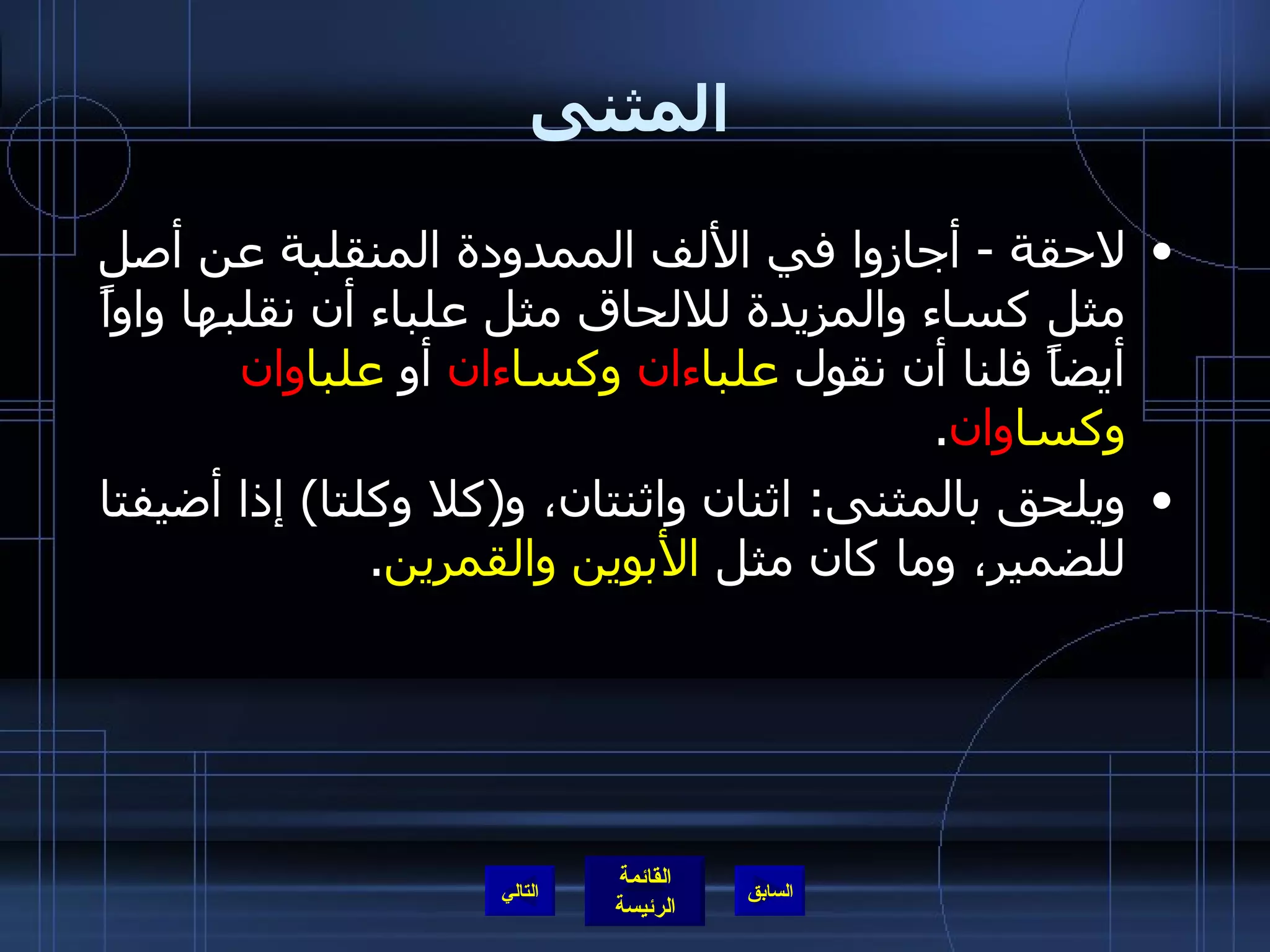 المثنى لاحقة  -  أجازوا في الألف الممدودة المنقلبة عن أصل مثل كساء والمزيدة للالحاق مثل علباء أن نقلبها واواً أيضاً فلنا أن نقول  علبا ءان  وكسا ءان  أو  علبا وان  وكسا وان . ويلحق بالمثنى :  اثنان واثنتان، و ( كلا وكلتا )  إذا أضيفتا للضمير، وما كان مثل  الأبوين والقمرين . التالي 