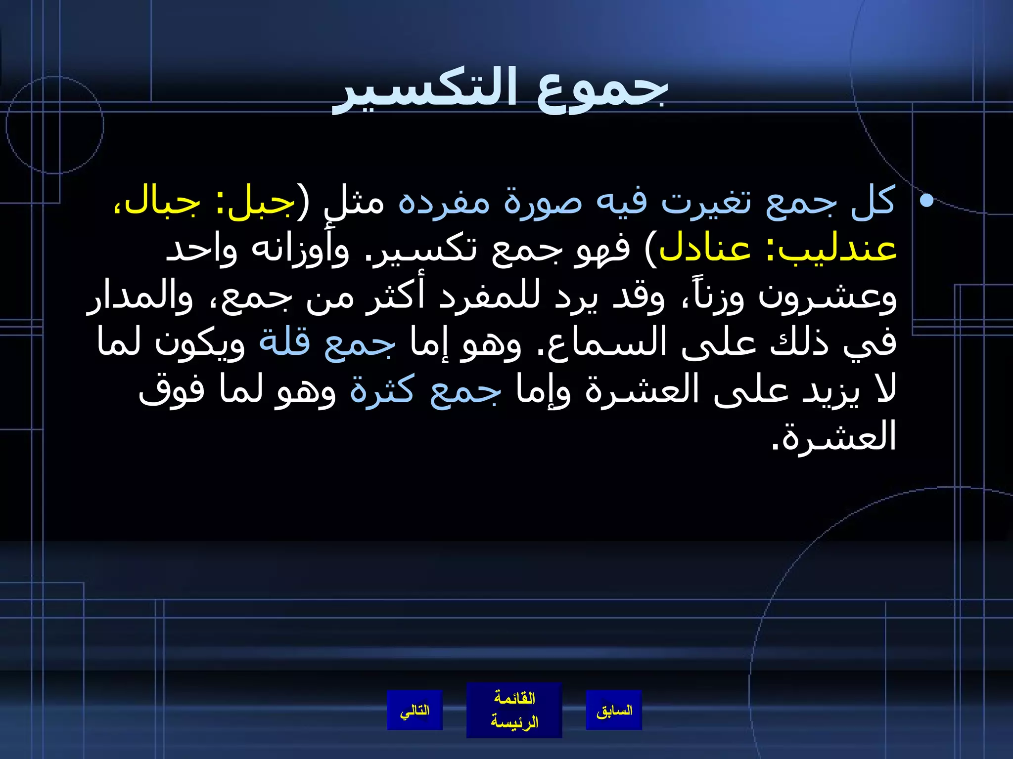 جموع التكسير كل جمع تغيرت فيه صورة مفرده  مثل  ( جبل :  جبال، عندليب :  عنادل )  فهو جمع تكسير .  وأَوزانه واحد وعشرون وزناً، وقد يرد للمفرد أكثر من جمع، والمدار في ذلك على السماع .  وهو إما  جمع قلة  ويكون لما لا يزيد على العشرة وإما  جمع كثرة  وهو لما فوق العشرة . التالي 