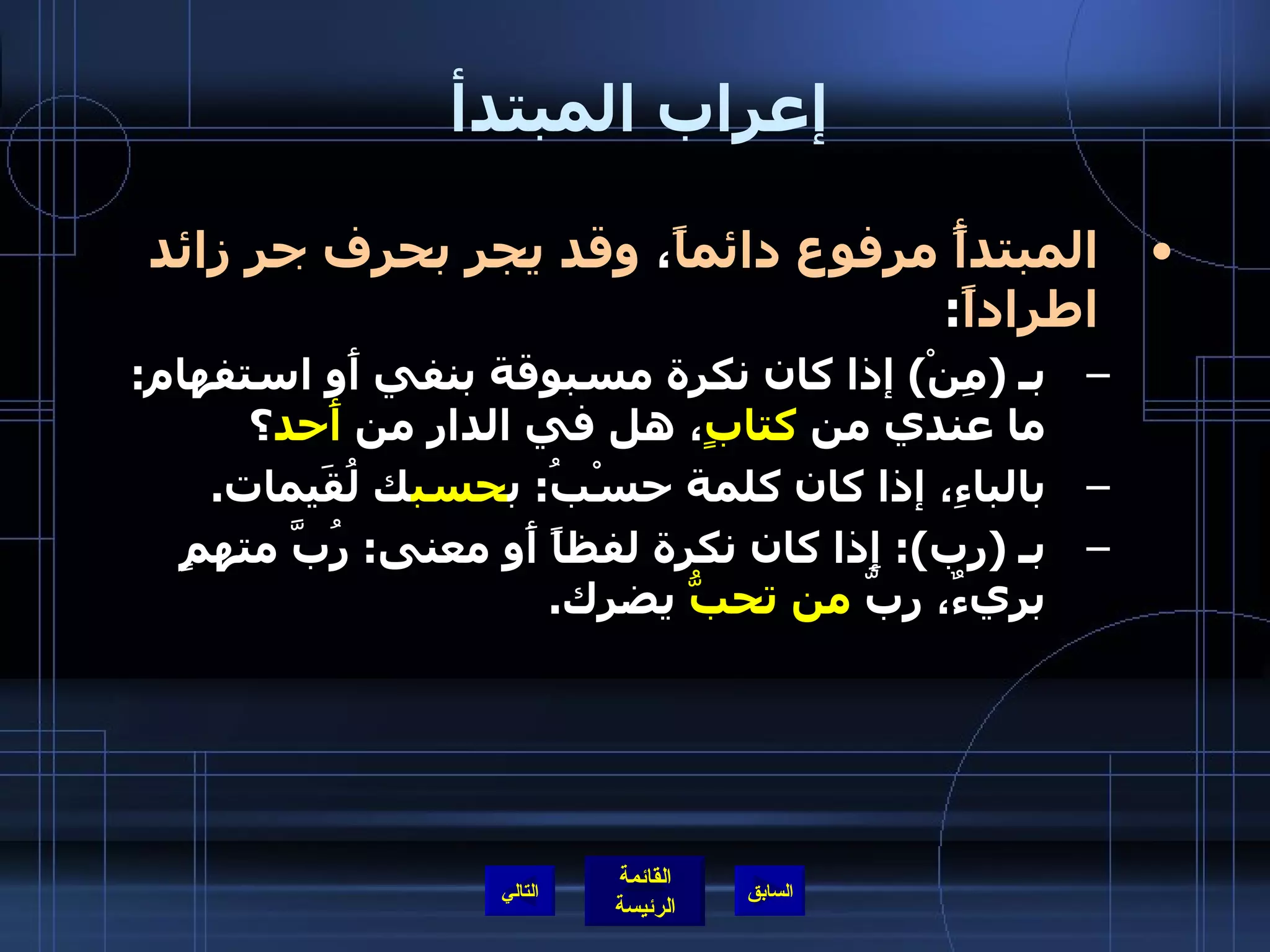 إعراب المبتدأ  المبتدأً مرفوع دائماً ،  وقد يجر بحرف جر زائد اطراداً : بـ  ( مِنْ )  إذا كان نكرة مسبوقة بنفي أَو استفهام :  ما عندي من  كتابٍ ، هل في الدار من  أَحد ؟ بالباءِ، إذا كان كلمة حسْبُ :  ب حسب ك لُقَيمات . بـ  ( رب ):  إِذا كان نكرة لفظاً أَو معنى :  رُبَّ متهمٍ بريءٌ، ربّ  من تحبُّ  يضرك . التالي 