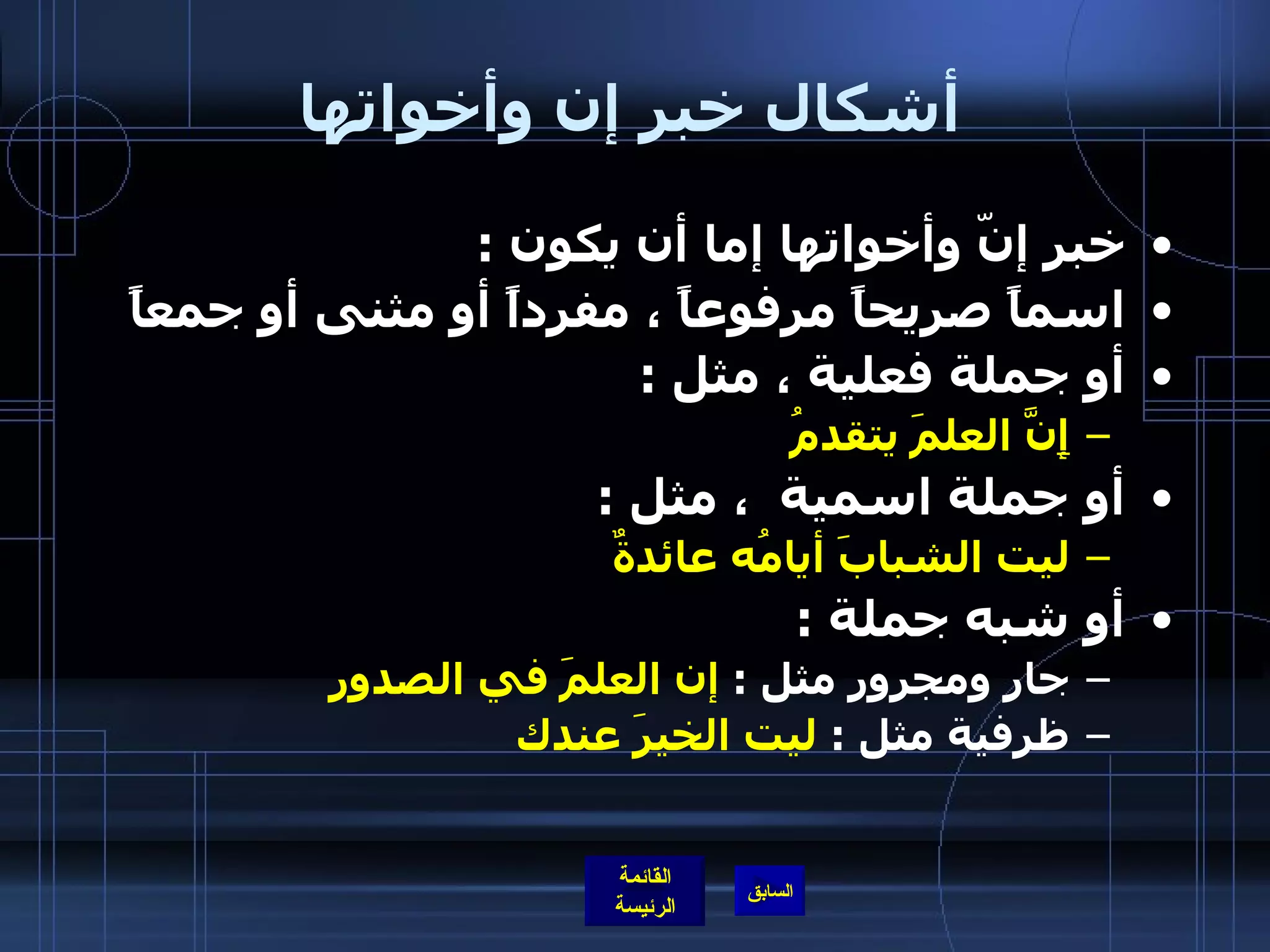 أشكال خبر إن وأخواتها خبر إنّ وأخواتها إما أن يكون  : اسماً صريحاً مرفوعاً ، مفرداً أو مثنى أو جمعاً أو جملة فعلية ، مثل  : إ نَّ العلمَ يتقدمُ أو   جملة اسمية  ، مثل  : ليت الشبابَ أيامُه عائدةٌ أو شبه جملة  : جار ومجرور مثل  :  إن العلمَ في الصدور ظرفية مثل  :  ليت الخيرَ عندك 