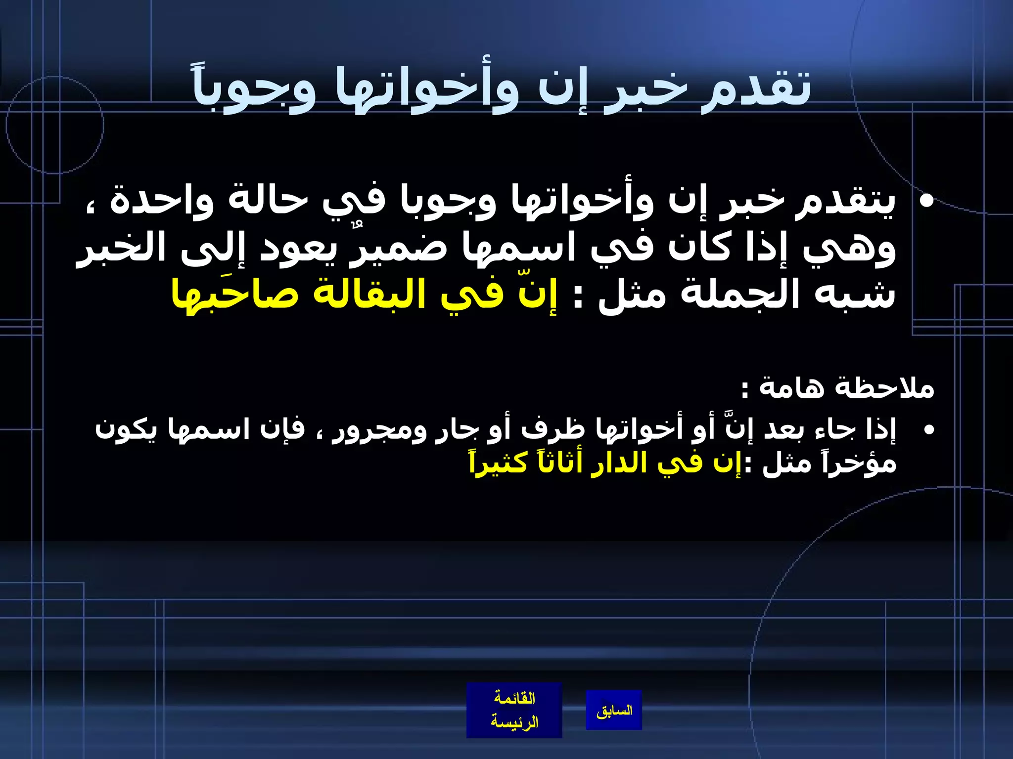 تقدم خبر إن وأخواتها وجوباً يتقدم خبر إن وأخواتها وجوبا في حالة واحدة ، وهي إذا كان في اسمها ضميرٌ يعود إلى الخبر شبه الجملة مثل  :  إنّ في البقالة صاحَبها ملاحظة هامة  : إذا جاء بعد إنَّ أو أخواتها ظرف أو جار ومجرور ، فإن اسمها يكون مؤخراً مثل  : إن في الدار أثاثاً كثيراً            