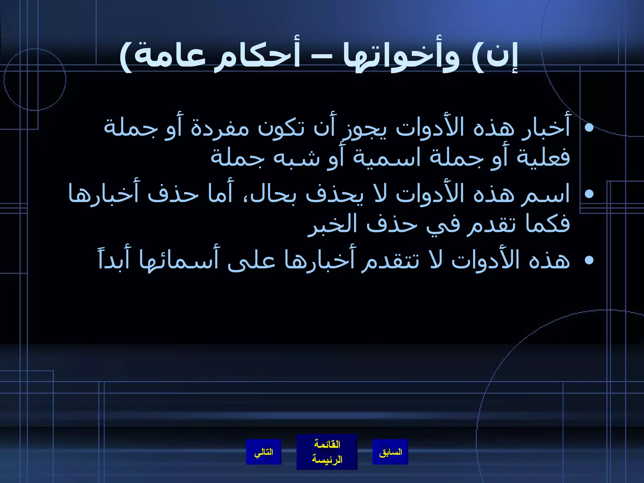 ( إن )  وأخواتها – أحكام عامة أَخبار هذه الأَدوات يجوز أَن تكون مفردة أَو جملة فعلية أَو جملة اسمية أَو شبه جملة  اسم هذه الأَدوات لا يحذف بحال، أَما حذف أَخبارها فكما تقدم في حذف الخبر هذه الأَدوات لا تتقدم أَخبارها على أَسمائها أَبداً التالي 
