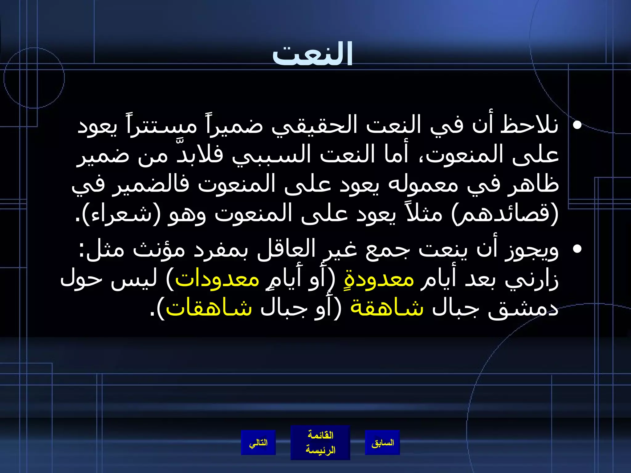 النعت نلاحظ أن في النعت الحقيقي ضميراً مستتراً يعود على المنعوت، أما النعت السببي فلابدَّ من ضمير ظاهر في معموله يعود على المنعوت فالضمير في  ( قصائدهم )  مثلاً يعود على المنعوت وهو  ( شعراء ). ويجوز أن ينعت جمع غير العاقل بمفرد مؤنث مثل :  زارني بعد أيام  معدودةٍ   ( أَو أَيامٍ  معدودات )  ليس حول دمشق جبال  شاهقة   ( أَو جبال  شاهقات ). التالي 