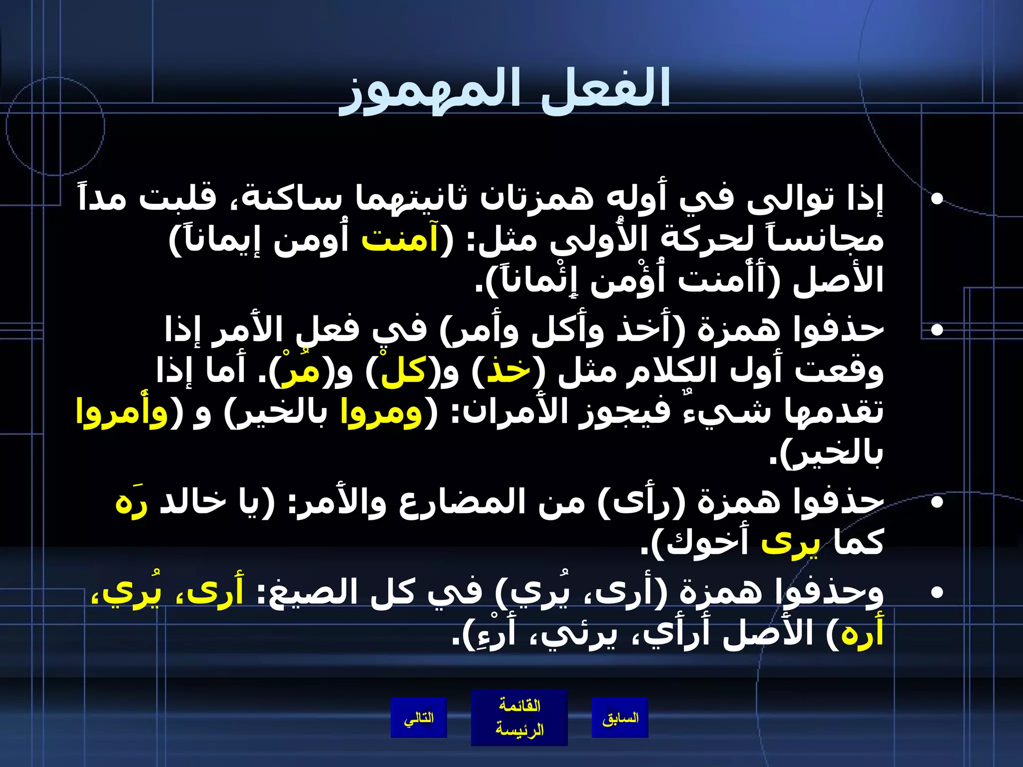 الفعل المهموز إذا توالى في أَوله همزتان ثانيتهما ساكنة، قلبت مداً مجانساً لحركة الأُولى مثل : ( آمنت  أُومن إيماناً )  الأصل  ( أَأْمنت أُؤْمن إِئْماناً ). حذفوا همزة  ( أَخذ وأَكل وأَمر )  في فعل الأَمر إذا وقعت أَول الكلام مثل  ( خذ )  و ( كلْ )  و ( مُرْ ).  أَما إذا تقدمها شيءٌ فيجوز الأَمران : ( ومروا  بالخير )  و  ( وأْمروا  بالخير ). حذفوا همزة  ( رأَى )  من المضارع والأَمر : ( يا خالد  رَه  كما  يرى  أَخوك ). وحذفوا همزة  ( أرى، يُري )  في كل الصيغ :  أَرى، يُري، أَره )  الأَصل أَرأَي، يرئي، أَرْءِ ). التالي 