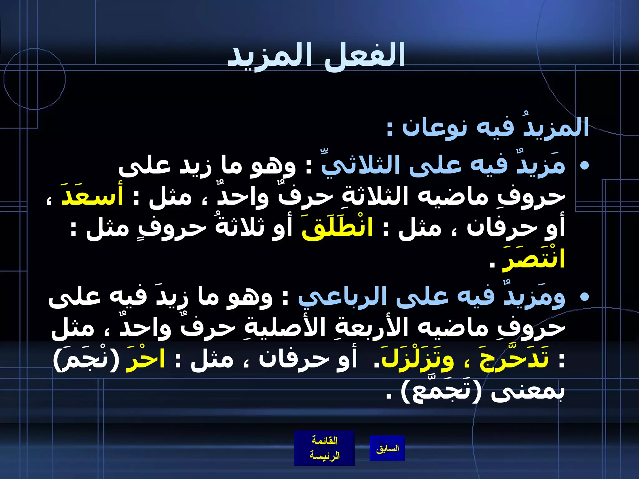 الفعل المزيد المزيدُ فيه نوعان  :  مَزيدٌ فيه على الثلاثيِّ   :  وهو ما زِيد على حروفِ ماضيه الثلاثةِ حرفٌ واحدٌ ، مثل  :  أسعَدَ  ، أو حرفان ، مثل  :  انْطَلَقَ  أو ثلاثةُ حروفٍ مثل  :  انْتَصَرَ   .  ومَزيدٌ فيه على الرباعي   :  وهو ما زِيدَ فيه على حروفِ ماضيه الأربعةِ الأصليةِ حرفٌ واحدٌ ، مثل  :  تَدَحّرَجَ ، وتَزَلْزَلَ .   أو حرفان ، مثل  :  احْرَ   ( نْجَمَ )  بمعنى  ( تَجَمّعَ ) . 