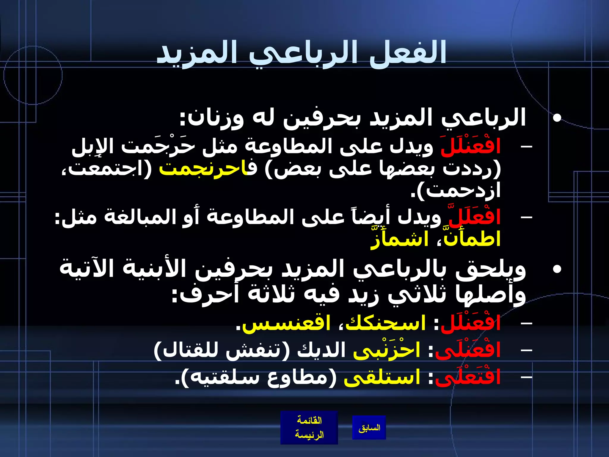 الفعل الرباعي المزيد الرباعي المزيد بحرفين له وزنان : افْعَنْلَلَ  ويدل على المطاوعة مثل حَرْجَمت الإِبل  ( رددت بعضها على بعض )  ف احرنجمت   ( اجتمعت، ازدحمت ). افْعَلَلَّ  ويدل أيضاً على المطاوعة أَو المبالغة مثل :  اطمأَنَّ ،  اشمأَزَّ ويلحق بالرباعي المزيد بحرفين الأبنية الآتية وأصلها ثلاثي زيد فيه ثلاثة أحرف : افْعَنْلَل :  اسحنكك ،  اقعنسس . افْعَنْلَى :  احْزَنْبى  الديك  ( تنفش للقتال ) افْتَعْلَى :  استلقى   ( مطاوع سلقتيه ). 