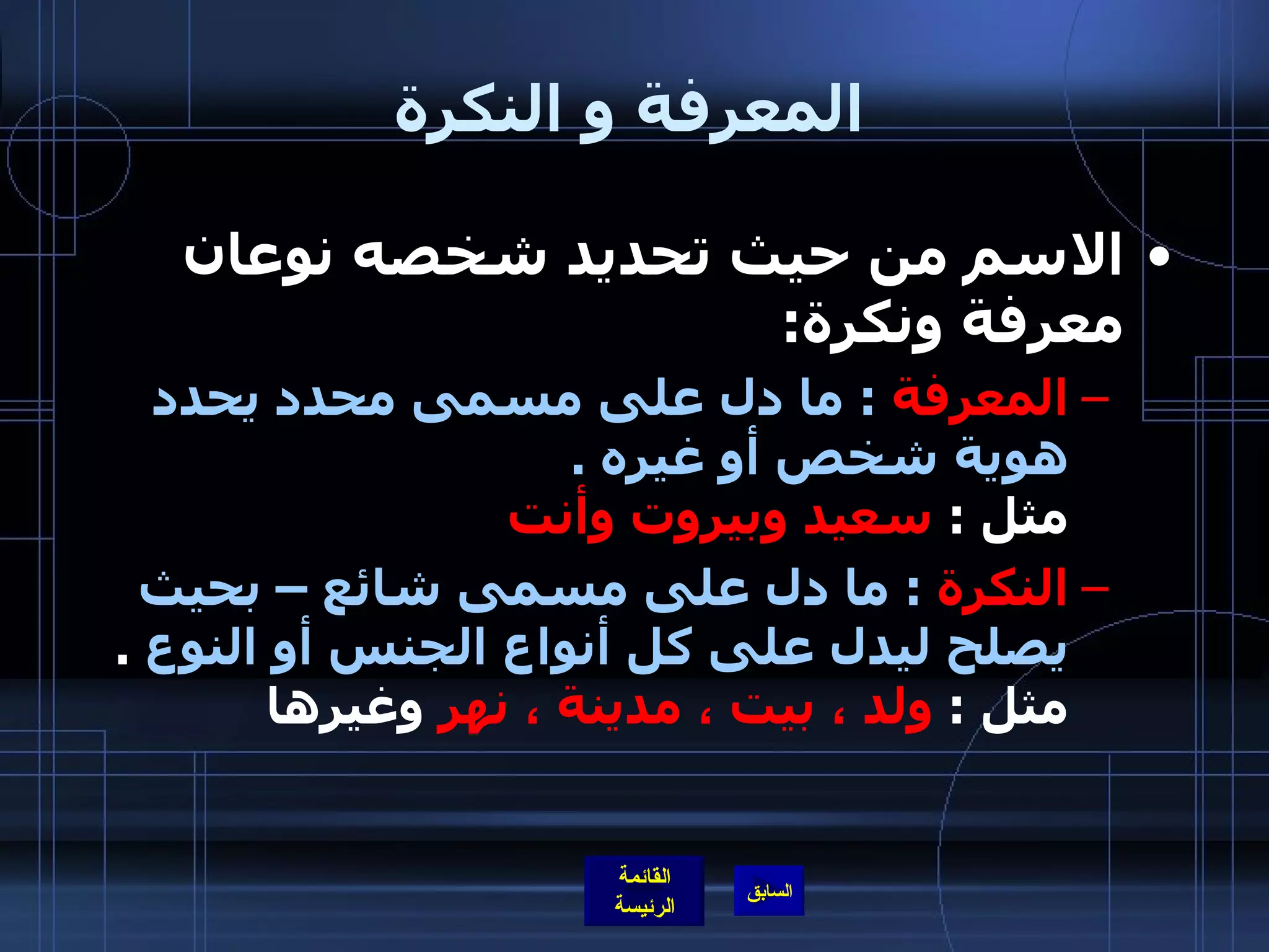 المعرفة و النكرة الاسم من حيث تحديد شخصه نوعان معرفة ونكرة : المعرفة   :  ما دل على مسمى محدد يحدد هوية شخص أو غيره  .  مثل  :  سعيد وبيروت وأنت النكرة   :  ما دل على مسمى شائع – بحيث يصلح ليدل على كل أنواع الجنس أو النوع   . مثل  :  ولد ، بيت ، مدينة ، نهر  وغيرها  