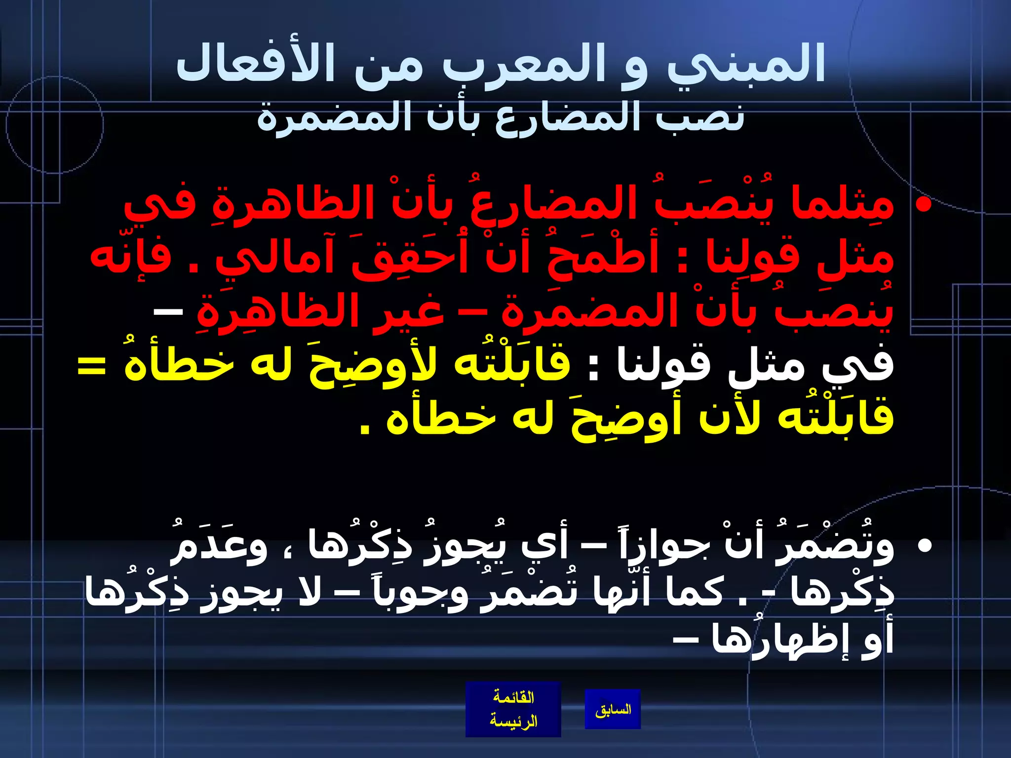 المبني و المعرب من الأفعال نصب المضارع بأن المضمرة مِثلما يُنْصَبُ المضارعُ بأنْ الظاهرةِ في مثل قولِنا  :  أطْمَحُ أنْ أُحَقِقَ آمالي  .  فإنّه يُنصَبُ بأنْ المضمَرة – غير الظاهِرَةِ  – في مثل قولنا  :  قابَلْتُه لأوضِحَ له خطأهُ  =  قابَلْتُه لأن أوضِحَ له خطأه  .   وتُضْمَرُ أنْ جوازاً – أي يُجوزُ ذِكْرُها ، وعَدَمُ ذِكْرِها  - .  كما أنّها تُضْمَرُ وجوباً – لا يجوز ذِكْرُها أو إظهارُها –    