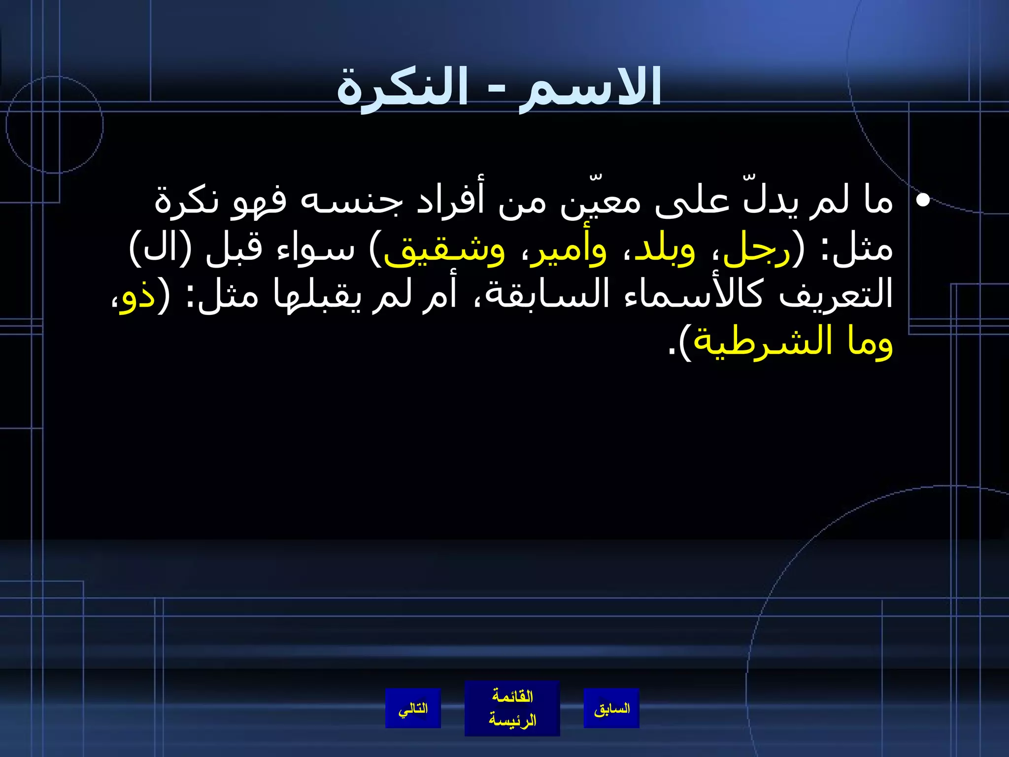 الاسم  -  النكرة ما لم يدلّ على معيّن من أفراد جنسه فهو نكرة مثل : ( رجل ،  وبلد ،  وأمير ،  وشقيق )  سواء قبل  ( ال )  التعريف كالأسماء السابقة، أم لم يقبلها مثل : ( ذو ،  وما الشرطية ). التالي 