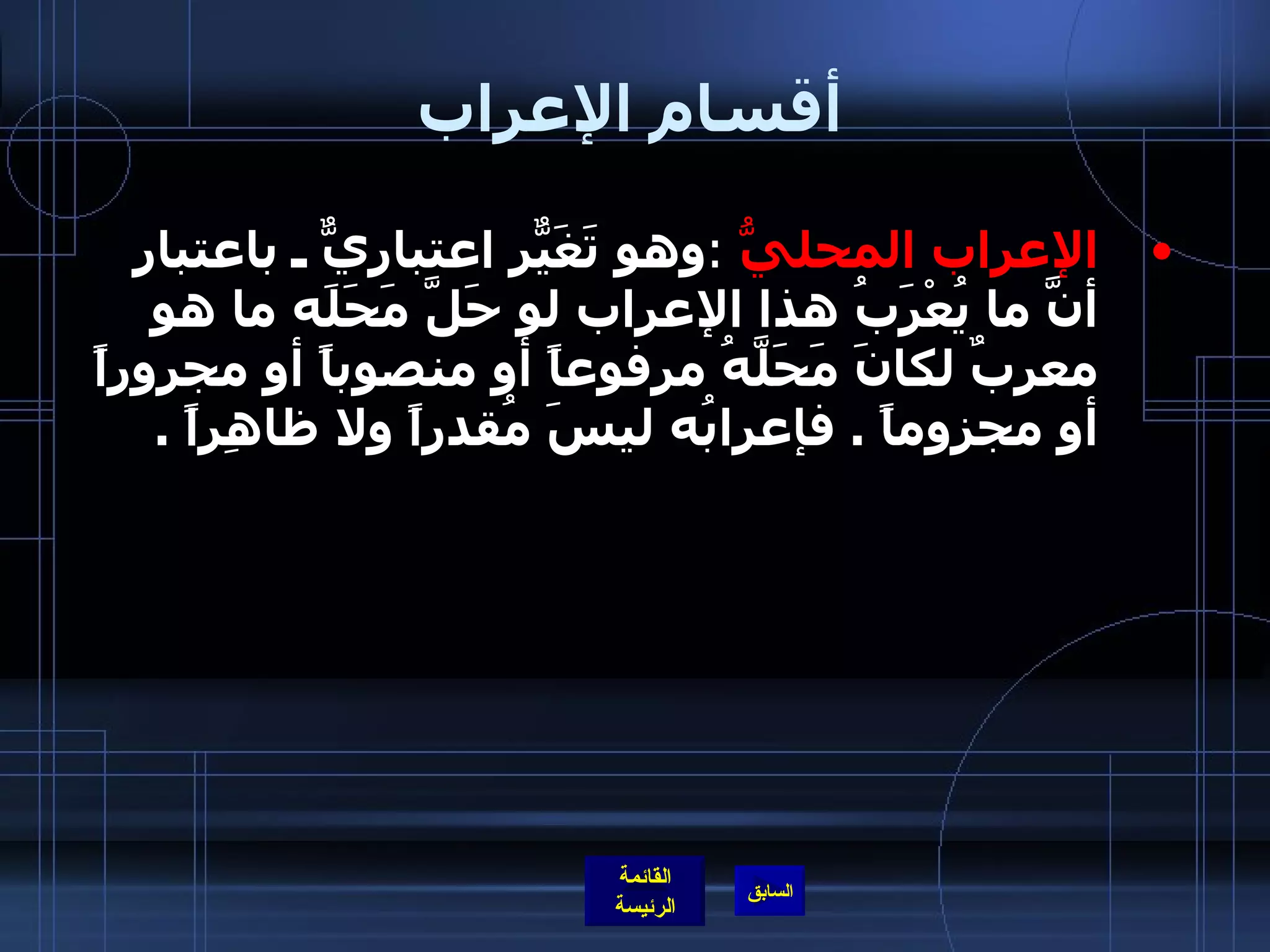 أقسام الإعراب الإعراب المحليُّ   : وهو تَغَيّرٌ اعتباريٌّ ـ باعتبار أنَّ ما يُعْرَبُ هذا الإعراب لو حَلَّ مَحَلَه ما هو معربٌ لكانَ مَحَلَّهُ مرفوعاً أو منصوباً أو مجروراً أو مجزوماً  .  فإعرابُه ليسَ مُقدراً ولا ظاهِراً  .  