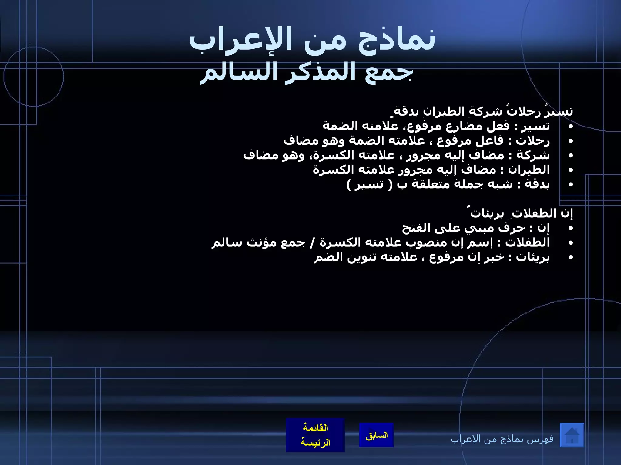 نماذج من الإعراب  جمع المذكر السالم تسيرُ رحلاتُ شركةِ الطيرانِ بدقة ٍ تسير  :  فعل مضارع مرفوع، علامته الضمة  رحلات  :  فاعل مرفوع ، علامته الضمة وهو مضاف  شركة  :  مضاف إليه مجرور ، علامته الكسرة، وهو مضاف  الطيران  :  مضاف إليه مجرور علامته الكسرة  بدقة  :  شبه جملة متعلقة ب  (  تسير  )    إن الطفلات ِ بريئات ٌ  إن  :  حرف مبني على الفتح  الطفلات  :  إسم إن منصوب علامته الكسرة  /  جمع مؤنث سالم  بريئات  :  خبر إن مرفوع ، علامته تنوين الضم  فهرس نماذج من الإعراب 