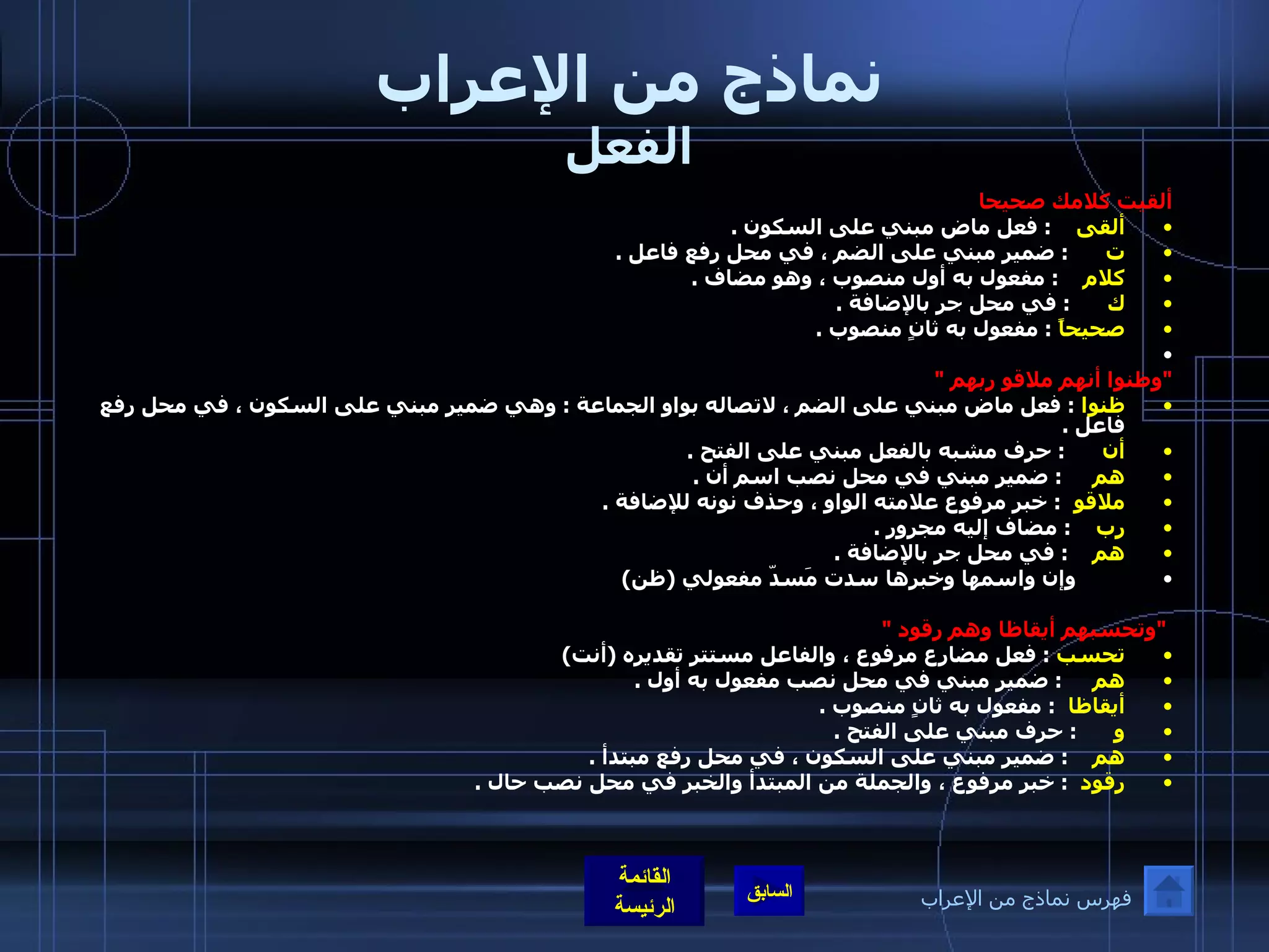 نماذج من الإعراب الفعل ألقيت كلامك صحيحا  ألقى      :  فعل ماض مبني على السكون  . ت        :  ضمير مبني على الضم ، في محل رفع فاعل  . كلام      :  مفعول به أول منصوب ، وهو مضاف  . ك        :  في محل جر بالإضافة  .  صحيحاً   :  مفعول به ثانٍ منصوب  .   &quot; وظنوا أنهم ملاقو ربهم  &quot;  ظنوا   :  فعل ماض مبني على الضم ، لاتصاله بواو الجماعة  :  وهي ضمير مبني على السكون ، في محل رفع فاعل  .  أن        :  حرف مشبه بالفعل مبني على الفتح  .  هم       :  ضمير مبني في محل نصب اسم أن  . ملاقو    :  خبر مرفوع علامته الواو ، وحذف نونه للإضافة  .  رب      :  مضاف إليه مجرور  .  هم      :  في محل جر بالإضافة  .           وإن واسمها وخبرها سدت مَسدّ مفعولي  ( ظن )    &quot; وتحسبهم أيقاظا وهم رقود  &quot;  تحسب   :  فعل مضارع مرفوع ، والفاعل مستتر تقديره  ( أنت )  هم       :  ضمير مبني في محل نصب مفعول به أول  . أيقاظا    :  مفعول به ثانٍ منصوب  .  و        :  حرف مبني على الفتح  .  هم      :  ضمير مبني على السكون ، في محل رفع مبتدأ  . رقود    :  خبر مرفوع ، والجملة من المبتدأ والخبر في محل نصب حال  .     فهرس نماذج من الإعراب 