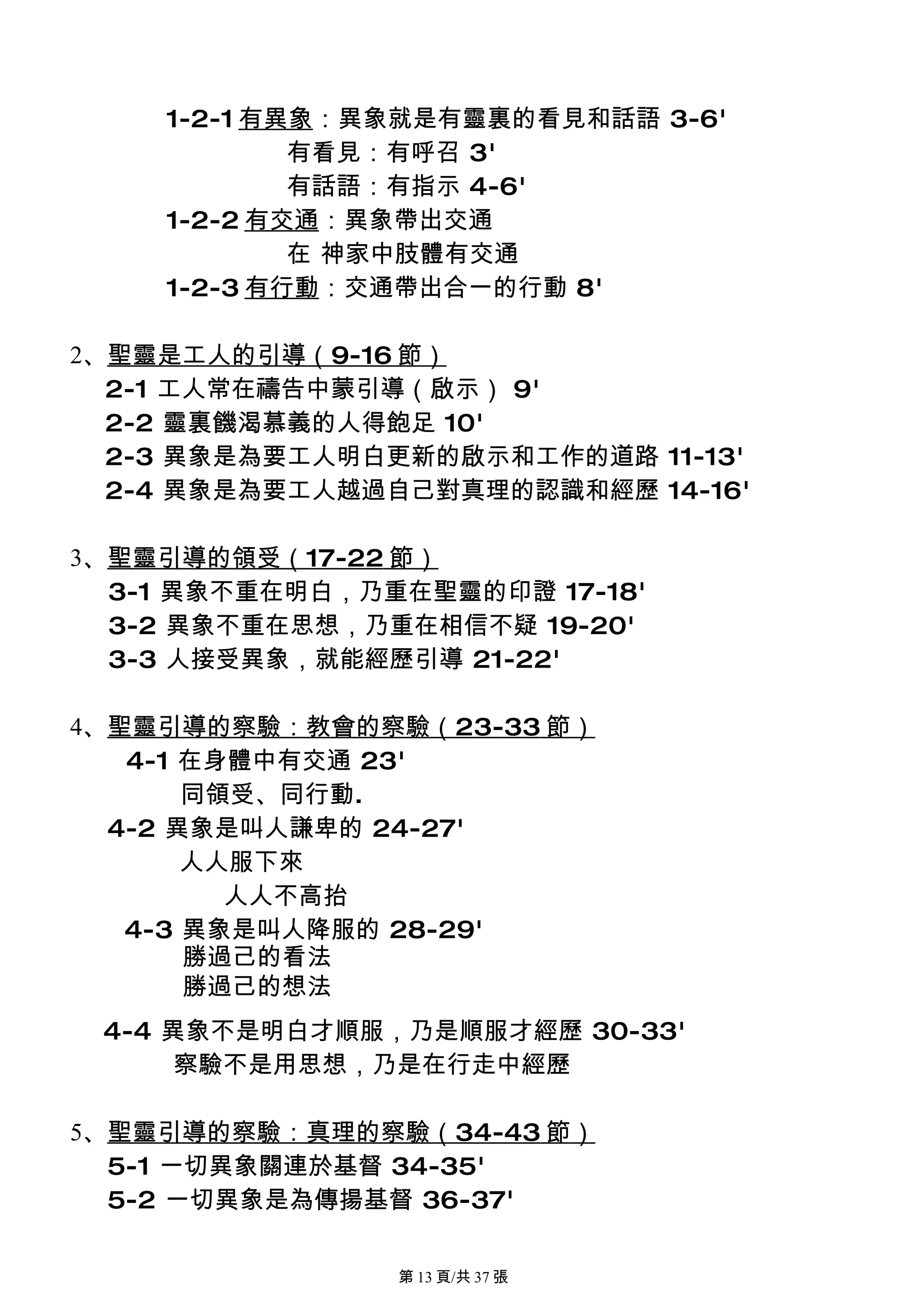 1-2-1 有異象：異象就是有靈裏的看見和話語 3-6'
            有看見：有呼召 3'
            有話語：有指示 4-6'
    1-2-2 有交通：異象帶出交通
            在 神家中肢體有交通
    1-2-3 有行動：交通帶出合一的行動 8'

2、聖靈是工人的引導（9-16 節）
  2-1 工人常在禱告中蒙引導（啟示） 9'
  2-2 靈裏饑渴慕義的人得飽足 10'
  2-3 異象是為要工人明白更新的啟示和工作的道路 11-13'
  2-4 異象是為要工人越過自己對真理的認識和經歷 14-16'

3、聖靈引導的領受（17-22 節）
  3-1 異象不重在明白，乃重在聖靈的印證 17-18'
  3-2 異象不重在思想，乃重在相信不疑 19-20'
  3-3 人接受異象，就能經歷引導 21-22'

4、聖靈引導的察驗：教會的察驗（23-33 節）
   4-1 在身體中有交通 23'
       同領受、同行動.
  4-2 異象是叫人謙卑的 24-27'
       人人服下來
         人人不高抬
   4-3 異象是叫人降服的 28-29'
       勝過己的看法
       勝過己的想法
 4-4 異象不是明白才順服，乃是順服才經歷 30-33'
      察驗不是用思想，乃是在行走中經歷

5、聖靈引導的察驗：真理的察驗（34-43 節）
  5-1 一切異象關連於基督 34-35'
  5-2 一切異象是為傳揚基督 36-37'

                第 13 頁/共 37 張
 