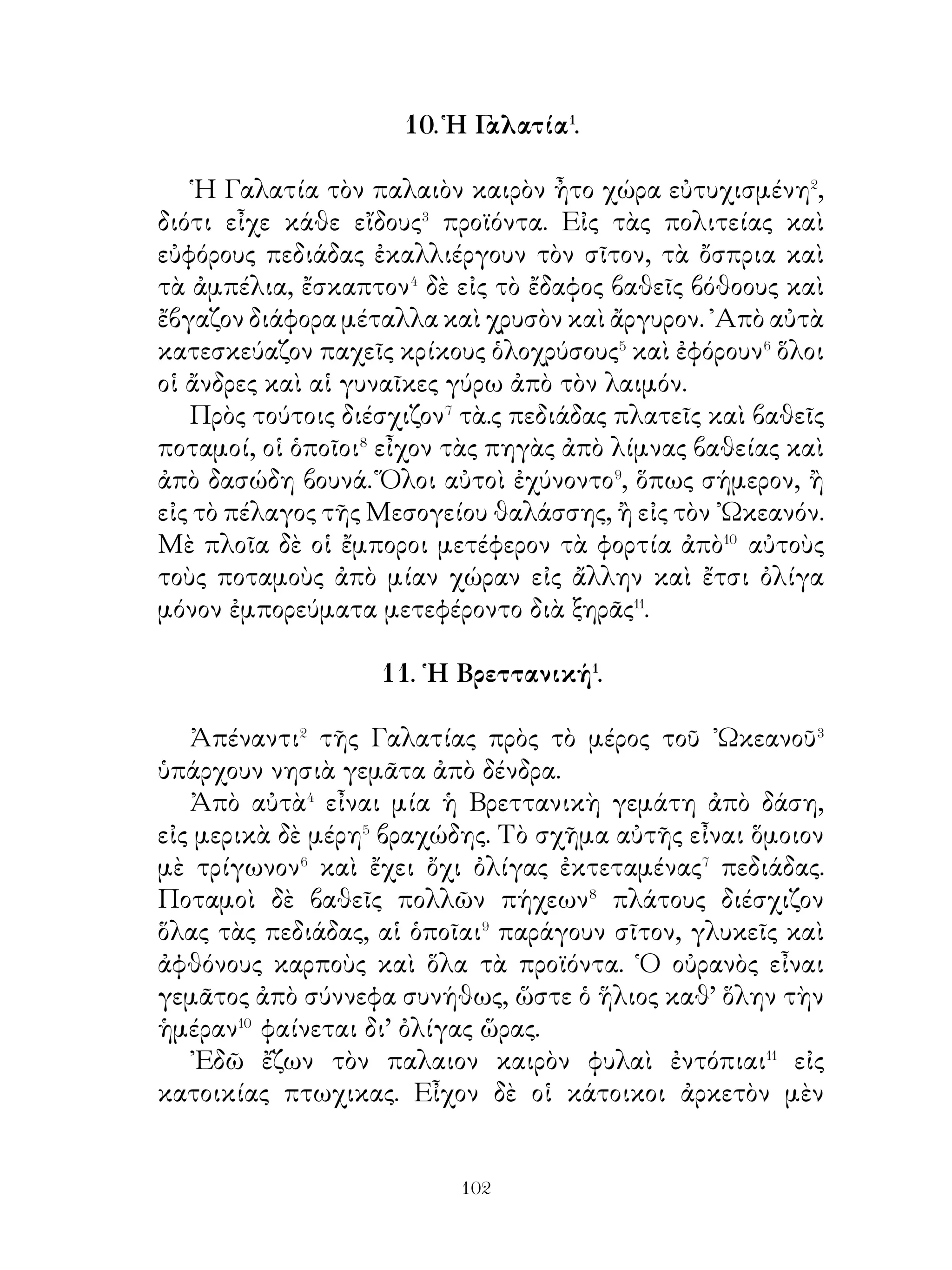 δὲ εἶσθε ἄξιοι νὰ κρίνετε, ἂν λέγω ἀληθῆ ἢ ὄχι ».

          18. ῾Η Μανία σατράπης τῆς Αἰολίδος.

   ῾Η Μανία μετὰ τὸν θάνοτον τοῦ ἀνδρός της πηγαίνει
πρὸς τὸν Φαρνάβαζον καὶ λέγει πρὸς αὐτόν. « ῏Ω Φαρνάβαζε,
οἱ κάτοικοι τῆς Αἰολίδος διοικούμενοι� ὑπὸ τοῦ ἀνδρός μου
ἦσαν εὐτυχεῖς�. Ἡ χώρα καλλιεγουμένη ἀπέδιδε καρποὺς
ἀφθόνους. ᾽Εξ αὐτῶν προσέφερε θυσίας� πλουσίας εἰς τοὺς
θεούς. Οὐδεμίαν δὲ πρόφασιν εὔρισκεν, ἵνα μὴ ἐκστρατεύῃ⁴
μαζί σου. Ὁσάκις διετάσσετο, ἐσκέπτετο, πῶς νὰ ἐκστρατεύῃ⁵
μὲ περισσοτέρους στρατιώτας. Τοὺς δὲ φόρους ἔστελλεν
πάντοτε περισσοτέρους τῶν διατασσομένων ὑπὸ σοῦ. Καὶ οἱ
στρατιῶται εἶχον ἐκπαιδευθῆ οὕτως, ὥστε νὰ πορεύωνται,
ὅπου διετάσσοντο. ῎Ηλπιζεν οὕτω ὅτι ἡ ἀρχὴ οὐδέποτε
θὰ καταλυθῆ. ᾽Εὰν καὶ ἐγώ, ὦ Φαρνάβαζε, διοικήσω τὴν
Αἰολίδα ὡς σατράπης ἀνταξίως τοῦ ἀνδρός μου, τὶ σὲ
ἐμποδίζει νὰ μένω ἐγὼ σατράπης; Σοῦ ὑπόσχομαι⁶ ὅτι θὰ
ἐκστρατεύσω, ὅπου καὶ ἂν μὲ διατάξῃς. ᾽Εὰν παρίστατο
ἀνάγκη⁷ νὰ ἐκστρατεύσω ἐναντίον ἐχθρῶν, προθύμως
ἤθελον ἐκστρατεύσει⁸ μεθ’ ὄλων τῶν δυνάμεων ».
   Ἀφοῦ ἤκουσεν αὐτὰ ὁ Φαρνάβαζος, διέταξε νὰ εἶναι
σατράπης τῆς Αἰολίδος ἡ Μανία.
               19. Μάθημα τοῦ Ἀντιόχου.

   Ὁ Ἀντίοχος�, ὁ νικητὴς τῶν Πάρθων, ἐμάζευε κάποτε
τοὺς αὐλικούς, διὰ νὰ κυνηγίσουν εἰς τὸ πλησίον δάσος.
«᾽Εκεῖνον, ὁ ὁποῖος, θὰ φονεύσῃ τὰ περισσότερα θηρία » ,
εἶπε, « θ’ ἀνταμείψω, θὰ τιμωρήσω δὲ ἐκεῖνον, ποὺ δὲν θὰ
κυνηγήσῃ τίποτε ».
   Κατὰ� τὸ κυνήγιον ὅμως ἐχρονοτρίβησε πολὺ καὶ

                             0
 