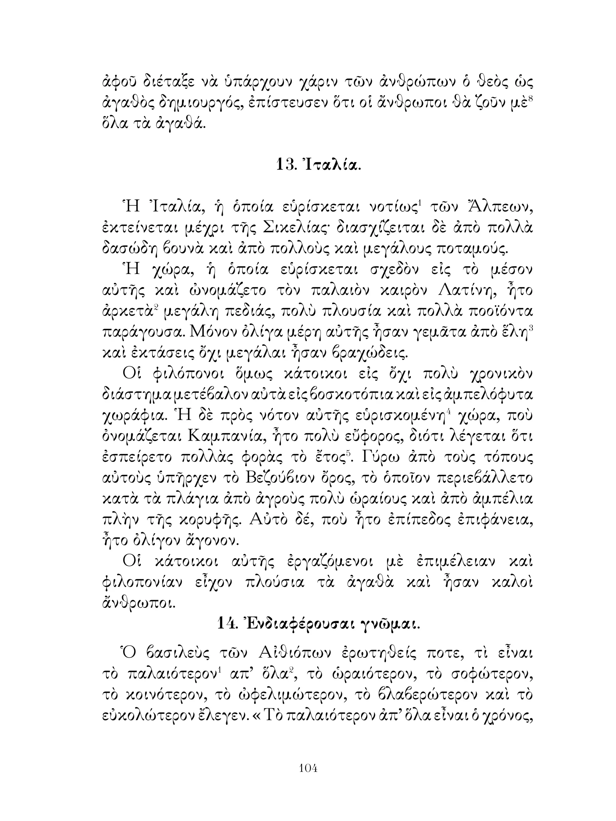 εἰς δὲ τὰς Θερμοπύλας, ὅπου εἶχον στείλει τὸν Λεωνίδαν,
εἶχον ἐμποδίσει τὴν προέλασιν⁶ αὐτῶν.
   ῎Ετσι καὶ σεῖς τώρα πρὸ ὀλίγου μὲν χρόνου εἰς τὴν παρὰ
τὰ Κούναξα μάχην ἔχετε καταδιώξει τοὺς Πέρσας. Καὶ τότε
μὲν ἠγωνίζεσθε περὶ τῆς βασιλείας τοῦ Κύρου, τώρα δέ, ὅτε
οἱ στρατηγοὶ ἔχουν φροντίσει διὰ τὴν νίκην, θὰ κάμετε αὐτὸ
εὔκολα ».

               21. Συμβουλαὶ πρὸς νέους.

   Εἴθε νὰ εἶσαι φιλομαθης. ᾽Εὰν εἶσαι τοιοῦτος, θὰ γίνῃς
πολυμαθής Εἶθε νὰ διαφυλάξῃς μὲ μελέτας, ὅσα� γνωρίζεις.
Ὅσα δὲ δὲν� ἔχεις μάθει�, νὰ ἀποκτᾷς⁴ με γνώσεις εἶναι εξ
ἴσου⁵ ἄσχημον νὰ μὴ μαθαίνῃς λόγον, τὸν ὁποῖον⁶ ἤθελες
ἀκούσει⁷, καὶ νὰ μὴ δέχεσαι⁸ καλόν, ποὺ θὰ σοῦ προσέφερον⁹
φίλοι. Νὰ ἐξοδεύῃς τὸν καιρὸν�⁰ εἰς τὸ νὰ ἀκούῃς λόγους
παρ’ ἄλλων· διότι ἔτσι θὰ δυνηθῇς νὰ μανθάνῃς εὐκόλως,
ὅσα οἱ ἄλλοι δυσκόλως ἔχουν εὕρει. Νὰ νομίζῃς ὅτι πολλὰ
τῶν ἀκουσμάτων εἶναι πολυτιμότερα ἀπὸ χρήματα· διότι
αὐτὰ μὲν γρήγορα�� σὲ ἀφήνουν, ἐκεῖνα δὲ ὅλον τὸν καιρὸν
παραμένουν. Μὴ κουράζεσαι νὰ βαδίζῃς μακρὸν δρόμον πρὸς
ἐκείνους, ποὺ ὑπόσχονται ὅτι διδάσκουν χρήσιμόν τι, διότι
εἶναι ἐντροπὴ οἱ μὲν ἔμποροι�� νὰ περνοῦν τόσα πελάγη
διὰ�� νὰ αὐξήσουν τὴν περιουσίαν καὶ νὰ κάμουν αὐτὴν
περισσοτέραν, οἱ δὲ νεώτεροι νὰ μὴ ὑπομένουν τὴν κατὰ
ξηρὰν πορείαν, διὰ νὰ ἐπιτύχουν παιδείαν καλυτέραν.




                             0
 