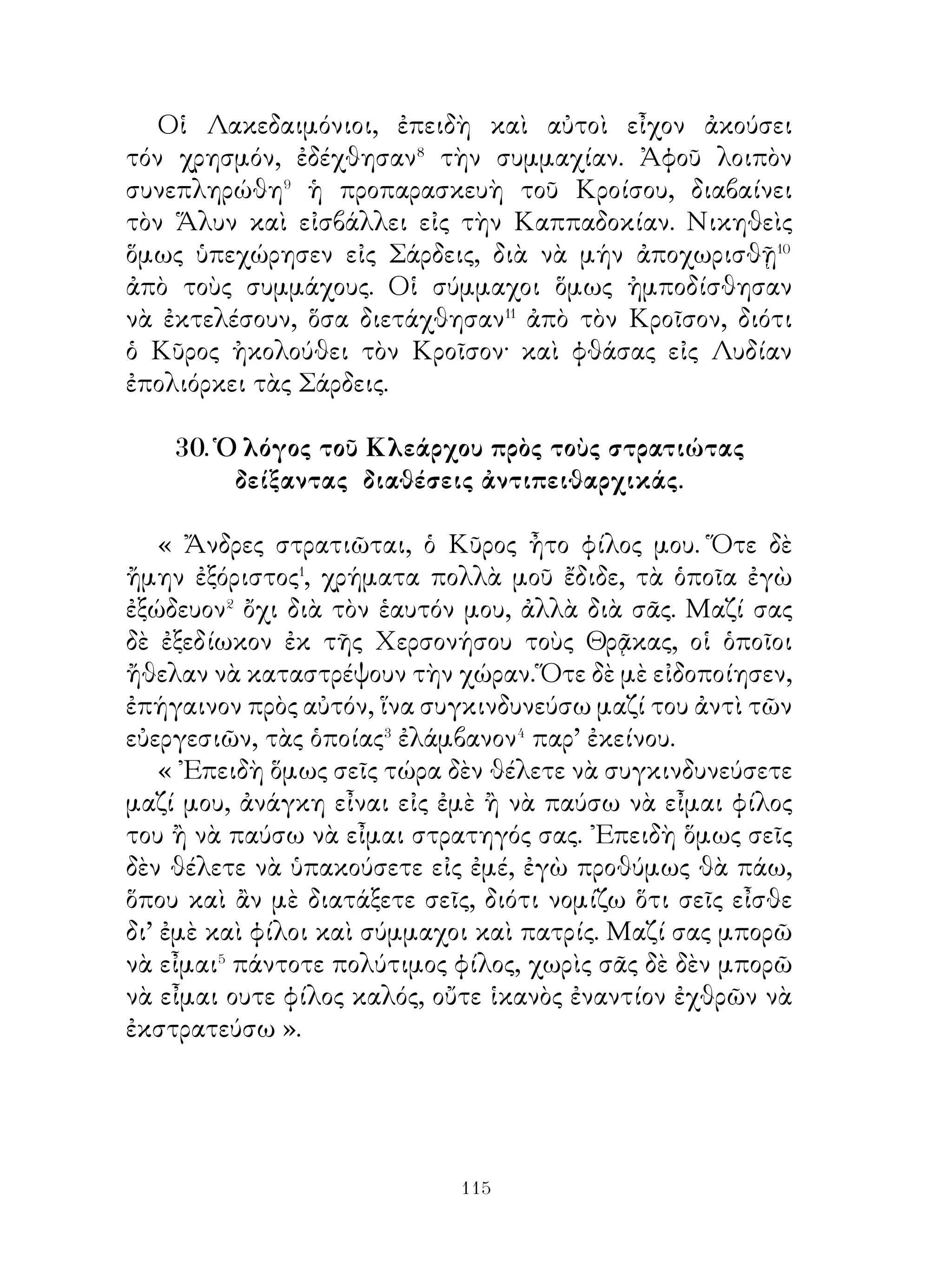 38. Ἀλώπηξ καὶ τράγος.

   Μία ἀλώπηξ, παραπατήσασα� ἐγλύστρησε καὶ ἔπεσεν εἰς
ἕνα πηγάδι. ᾽Εδῶ παρέμεινε κατ’ ἀνάγκην στενοχωρουμένη�
διὰ� ην ἀνάβασιν. Μετ’ ὀλίγον ἕνας τράγος κατεχόμενος⁴ ἀπὸ
δίψαν παρουσιάσθη εἰς⁵ τὸ στόμιον τοῦ πηγαδιοῦ καὶ ἐρωτᾷ
αὐτήν, ἂν τὸ πηγάδι βγάζει καλὸ νερό. Αὐτὴ δὲ ἀπεκρίθη
ὅτι τὸ νερὸ εἶναι νοστιμώτατον καὶ προέτρεπεν αὐτὸν νὰ
καταβῇ. Αὐτὸς δὲ ῥίχνεται⁶ ἀπερίσκεπτα⁷ εἰς τὸ πηγάδι καὶ,
ἀφοῦ ἤπιε ἀρκετὸ νερό, ἐξήταζε μαζὶ μὲ τὴν ἀλώπεκα νὰ
εὕρῃ τὸν τρόπον τῆς ἀναβάσεως. Καὶ ἡ ἀλώπηξ εἶπε πρὸς
αὐτόν· « ᾽Εὰν θὰ μείνωμεν καὶ οἱ δύο ἐδῶ, μετ’ ὀλίγον θὰ
πᾶμε χαμένοι. ᾽Εὰν θελήσῃς νὰ ἐκτείνῃς τὰ μπροστινά σου
πόδια εἰς τὸν τοῖχον γυρίζοντας⁸ πρὸς τὰ ἐμπρὸς τὰ κέρατα,
ἐγὼ ἀπὸ τὴν ράχην⁹ σου θὰ πηδήσω�⁰ ἔξω ἀπὸ τὸ πηγάδι
καὶ σοῦ ὑπόσχομαι ὅτι θὰ ἀνεβάσω καὶ σένα. » ῎Ετσι ὁ
τράγος ἐσήκωσε τὰ πόδια του καὶ τὰ ἐστήριξεν�� εἰς τὸν
τοῖχον, ἡ δὲ ἀλώπηξ, ἀφοῦ ἐπήδησεν ἔξω ἀπὸ τὸ πηγάδι,
ἦτο ἑτοίμη νὰ ἀπομακρυνθῆ. ῾Ο τράγος τότε στενοχωρηθεὶς
διὰ τὴν παράβασιν τῆς συμφωνίας λέγει πρὸς αὐτήν· « Διατὶ
παραβαίνεις τὴν συμφωνίαν; δὲν μὲ λυπεῖσαι, ποὺ θὰ πάω
χαμένος; » Αὐτὴ δὲ ἀπεκρίθη. « ῎Ε, φίλει��, ἐὰν εἶχες τόσο
μυαλό, ὀσας τρίχας εἰς τὸν πώγωνα, δὲν θὰ κατέβαινες,
προτοῦ ἐξήταζες τὸν τρόπον τῆς ἀναβάσεως ».




                          0
 