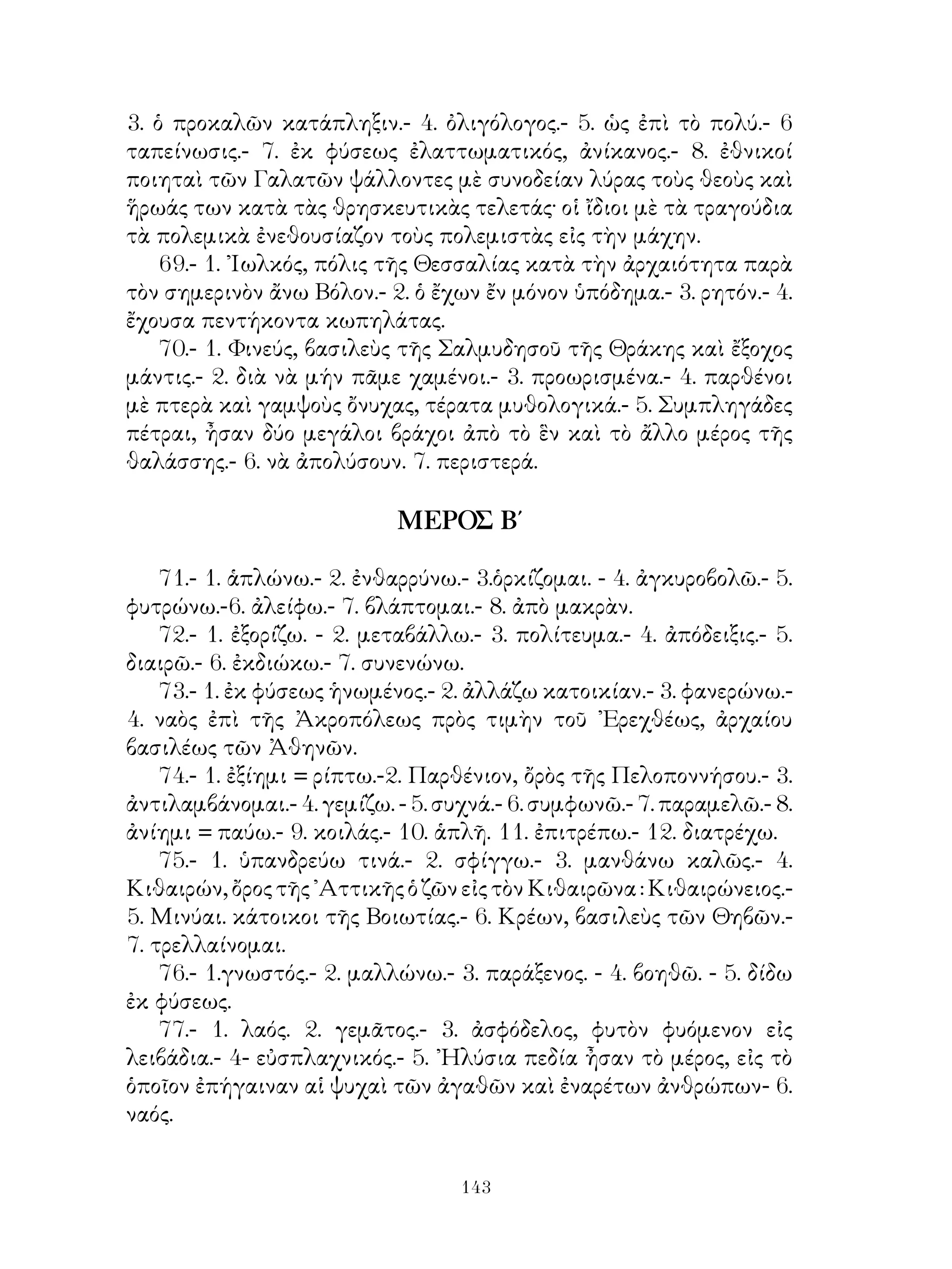37.- 1. κέκτημαι.- 2. ἐπείγομαι.- 3. τὰ νοσοῦντα πράγματα.-
4. μετοχ. μέλλ.- 5. ἐπανάγω.- 6. ὁμολογεῖται.- 7. ἔκπλους.- 8,
διασπείρομαι.- 9. συνοικίζω.
    38.- 1. σφάλλομαι.- 2. δυσχεραίνω.- 3. πρὸς μὲ αἰτ.- 4. συνέχομαι.
5. κατὰ μὲ αἰτ.- 6. καταφέρομαι.- 7. ἀμελετήτως.- 8. ἐγκλίνω.- 9. διὰ
μὲ γενικ.- 10. ἅλλομαι.- 11. ἐπερείδω.-12. οὗτος.

                             ΜΕΡΟΣ Β΄

    39.- 1. πέραν.- 2. μετοχ. μέσου παρακ.- 3- ἀφίημι ἐμαυτόν.- 4.
νήχομαι.- 5. προσμείγνυμί τινι.
    40.-1. διασκεδάννυμαι. - 2. κωμάρχης.-3. διατίθεμαι εὔνους τινί.
-4. παθητ. ἀόρ. τοῦ μεταπέμπομαι.- 5. περιιών.- 6. πρίν. 7. εὐκτ. ἀορ.-
8. οὐκ ἔστιν ὅπου οὐ.- 9. ἐφίημι.
    41.- 1 γένος.- 2. εἱμαρμένος.- 3. διαδίδωμι.- 4. καθίστημι.-5.
ἐπιρώννυμι.- 6. μηχανῶμαι.- 7. ἀμφιέννυμι,
    42.- 1. ἀφίσταμαὶ τινος.- 2. ὑφίεμαί τινος.- 3. εἰ μὲ εὐκτ. τοῦ
εἰμί.- 4. παρίσταμαι.- 5. ἐπιτίθημι.- 6. διασκεδάννυμι.- 7. εἴπερ τις
καὶ ἄλλος.- 8. ἀφίσταμαι· νὰ τεθῇ ὅπως μὲ ὁριστ. μέλλ.-9. παρέχω
πράγματα.
    43.- 1. περὶ ἤ ἀμφὶ μὲ αἰτ.- 2. σύμπαντες.- 3. ἤ.- 4. δεινά.
    44.- 1. γιγνώσκω.- 2. σκίμπους.- 3. ὀρχοῦμαι.- 4. δοκεῖ τινι.- 5.
ἀόρ. β’ τοῦ ἀνακράζω.- 6. ἐκβαίνω - 7. ἐκφέρω. -8. ἐπίσταμαι
    45.- 1. φανερός ἤ δῆλός εἰμι. - 2. πρῴ.- 3. φροντίζω.- 4. συνόντες.-
5. διαλέγομαι.
    46.- 1. ὡς.- 2. μετοχ. μέλλ. τοῦ ἐμπίμπρημι.- 3. ἁλίσκομαι.- 4.ἅτε
μἐ μετοχ.- 5. χαίρω.
    47.- 1. Ἀστυάγης, βασιλεὺς τῶν Μήδων, πάππος ἐκ μητρὸς τοῦ
Κυ-ρου. - 2. ἔχω τὸ δικαίωμα = ἔξεστί μοι.- 3. χάριν οἶδά τινι.- 4.
πλεονάκις. - 5. θὰ τεθῇ τὸ ἄν ( ἀοριστολογικόν ) μὲ ὑποτακτ. 6. περὶ
πλείονος ποιοῦμαι.
    48.- 1. συμβαίνει = γίγνεται.- 2. τὰ περιεστηκότα πράγματα, δοτ.-
3. ἐπεξέρχομαί τινι.- 4. κομίζομαι. - 5. εἰσβιβάζω.- β. ἐνδιαφέρομαι διά
τι-=μέλει μοὶ τινος.- 7. εὑρίσκομαι· νὰ τεθῇ τὸ ὅπως μὲ ὁριστ. μέλλ.-
8. νὰ τεθῆ ἁπλοῦς παρατ. τοῦ πείθω.- 9. ἐκβιάζομαι.
    49.- 1. Γοργίας, ἀπὸ τοὺς παλαιοτέρους ρήτορας λαμβάνων πολλὰ


                                0
 