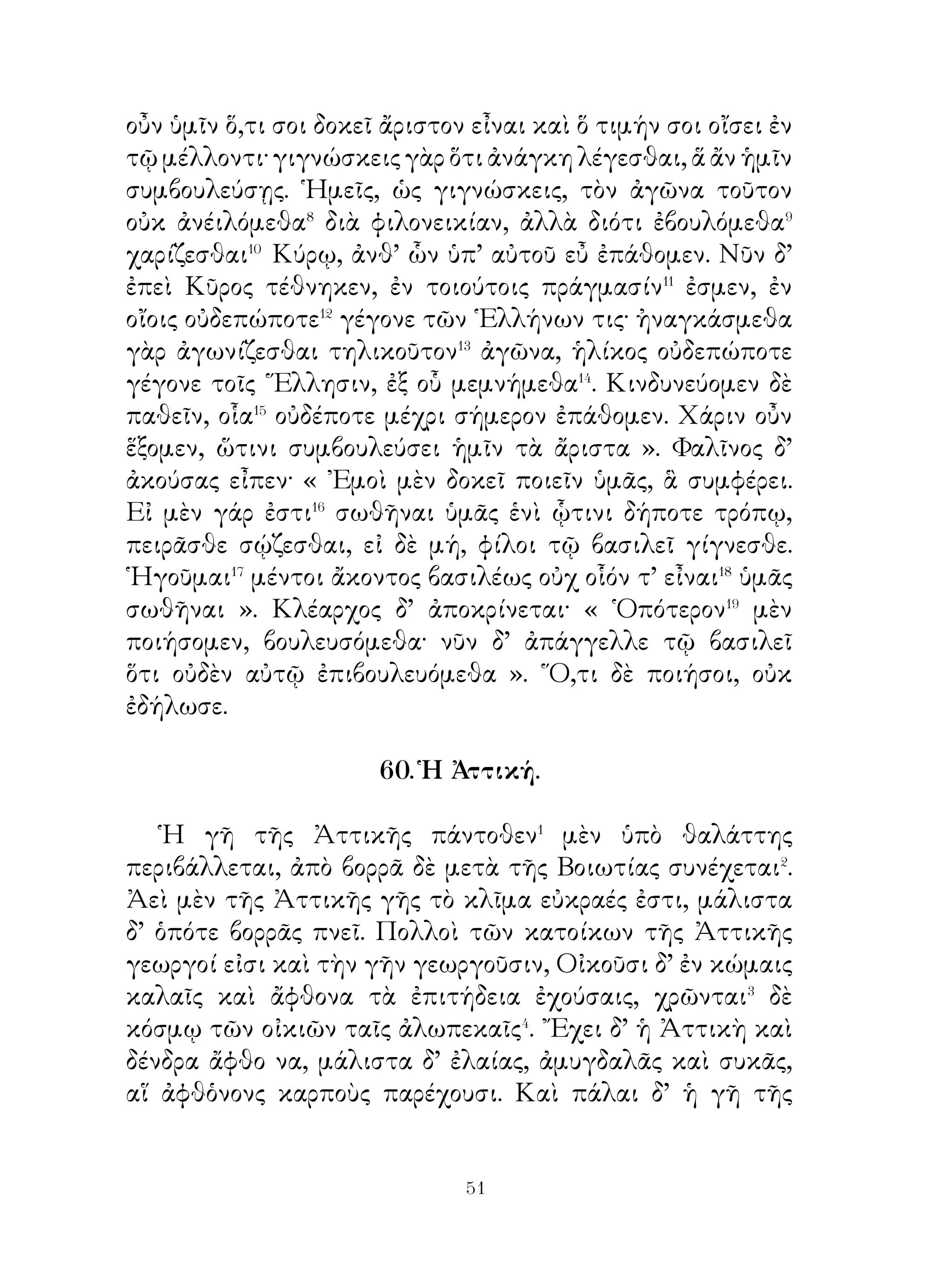 63. Φρῖξος καὶ ῞Ελλη.

   Ἀθάμας δυναστεύων Βοιωτίας ἐκ Νεφέλης τεκνοῖ παῖδα
μὲν Φρῖξον, θυγατέρα δ’ Ἕλλην. Διέφερον δὲ κάλλει τε καὶ
ψυχῆ πάντων τῶν ἐν Βοιωτίᾳ παίδων.
   ᾽Επεὶ δὲ Νεφέλη ἐτελεύτησεν, Ἀθάμας λαμβάνει γυναῖκα
᾽Ινώ. ῾Η δὲ τοῖς παισὶν ἐπιβουλεύουσα παραγγέλλει ταῖς
γυναιξὶ τὸν πυρὸν� φρυγειν� αἱ δὲ τὸ παραγγελλόμενον κρύφα
τῶν ἀνδρῶν πράττουσιν. ᾽Επεὶ οὖν ὁ σῖτος πεφρυγμένος




ἐσπείρετο, ἡ γῆ καρποὺς ἐτησίους οὐκ ἔφερε. Πᾶσα ἡ χώρα
διὰ τοῦτο ὑπὸ λιμοῦ ἐκινδύνευε φθείρεσθαι.
   Ἀθάμας δ’ οἰκτίρων τοὺς κατοίκους ἔπεμπεν εἰς
Δελφοὺς καὶ ἀπαλλαγὴν τῆς ἀφορίας ἐπυνθάνετο. ᾽Ινὼ δὲ
τοῖς πεμφθεῖσιν ἐντέλλεται σημαίνειν τῷ Ἀθάμαντι, ὡς
κεχρησμένον εἴη� παύσεσθαι τὴν ἀκαρπίαν, ἐὰν Φρῖξος
σφαγῆ. Ἀκούων τοῦτο Ἀθάμας καὶ οὐ κρίνων δίκαιον
ἔπεμπεν ἐκ δευτέρου εἰς μαντεῖον τοὺς πρέσβεις· ἐνόμιζε γὰρ


                           
 
