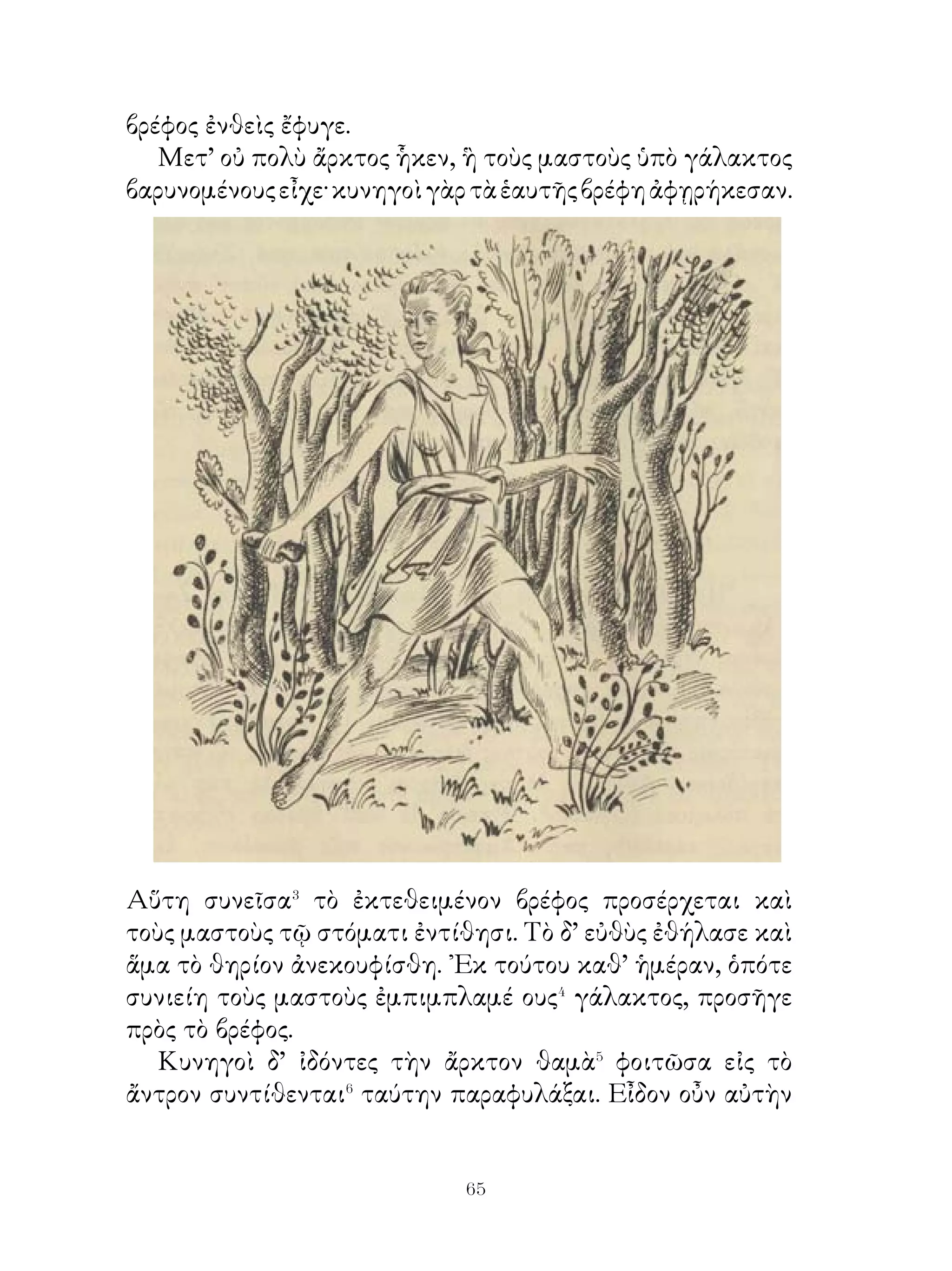 φόβου καὶ περιρρεῖται ποταμοῖς μεγάλοις. Βασιλεύει δ’
ἐνταῦθα ὁ ἀδελφὸς τοῦ Διὸς Πλούτων. Αὐτοῦ δὲ πρόκειται ἡ
Ἀχερουσία λίμνη, ἣν ἔμπλεων ὑδάτων οὐκ ἔστιν παρελθεῖν
ἄνευ πορθμέως.
   Ταύτην περαιούμενοι οἱ νεκροὶ εἰς λειμῶνα ἔμπλεων
ἀσφοδέλων� γίγνονται.
   Πλούτων δὲ καὶ Περσεφόνη δυναστεύουσι δικαστὰς μὲν
παρ’ ἑαυτοῖς ἔχοντες Μίνων καὶ Ραδάμανθυν, ὑπηρέτας δ’
ἄλλους τε θεοὺς καὶ τὸν ἄγγελον ῾Ερμῆν. Οὗτοι τοῖς μὲν
ἀγαθοῖς καὶ δικαίοις τῶν ἀνθρώπων ἵλεῴ⁴ εἰσι καὶ εἰς
τὸ ᾽Ηλύσιον πεδίον⁵ τούτους πέμπουσιν - ἔστι δὲ τοῦτο
ἔμπλεων ἡδονῶν - τοὺς δὲ πονηροὺς εἰς τὸν τῆς κολάσεως
χῶρον ἐκπέμπουσι.
   Διὸ οἱ ἄνθρωποι ζῶντες πειρῶνται τοὺς θεοὺς ἵλεως
σφίσιν εἶναι καὶ ἐπὶ τούτῳ κατασκευάζουσι λαμπροὺς νεὼς⁶
καὶ ἐν τοῖς νεῴς ὁμοίως βωμούς. ΙΙρὸ δὲ τῶ νεὼν ὁ λεὼς,
εὔχεται ἵλεως τοὺς θεοὺς γενέσθαι αὐτῷ.

         78. ῾Ηρακλῆς πλησίον τοῦ Εὐρυσθέως.
                    Πρῶτος ἆθλος.

   ῾Ηρακλῆς ἀκούσας, ὅτι δεῖ ἐνδιδόναι Εὐρυσθεῖ, ἔγνω�
κατὰ τὴν τοῦ θεοῦ ρῆσιν ποιεῖν. Μετέβη οὖν πρὸς Εὐρυσθέα
καὶ τὰ ὑπὸ τοῦ θεοῦ προσταττόμενα ἐποίει.
   Γνοὺς δ’ Εὐρυσθεὺς τὴν ῾Ηρακλέους δύναμιν καὶ φοβηθεὶς
μὴ ὑπ’ αὐτοῦ ἁλῷ, ἐπέταξεν αὐτῷ τοῦ Νεμέου� λέοντος τὴν
δορὰν κομίζειν. ἤλπιζε γὰρ οὕτω ἀπαλλαγήσεσθαι αὐτοῦ. ῾Ο
δὲ μεταβὰς εἰς Νεμέαν καὶ γνοὺς τὸν λέοντα ἄτρωτον φύντα
ἐδίωκεν αὐτὸν ροπάλῳ. ὁ δὲ φεύγων κατέδυ� εἰς σπήλαιον.
῾Ηρακλῆς δέ, ἵνα μὴ ὁ λέων ἀποδραίη⁴, εὐθὺς ἐκδὺς εἰσῆλθεν
εἰς τὸ σπήλαιον καὶ τὴν χεῖρα περιθεὶς τῷ τραχήλῳ τοῦ


                          
 