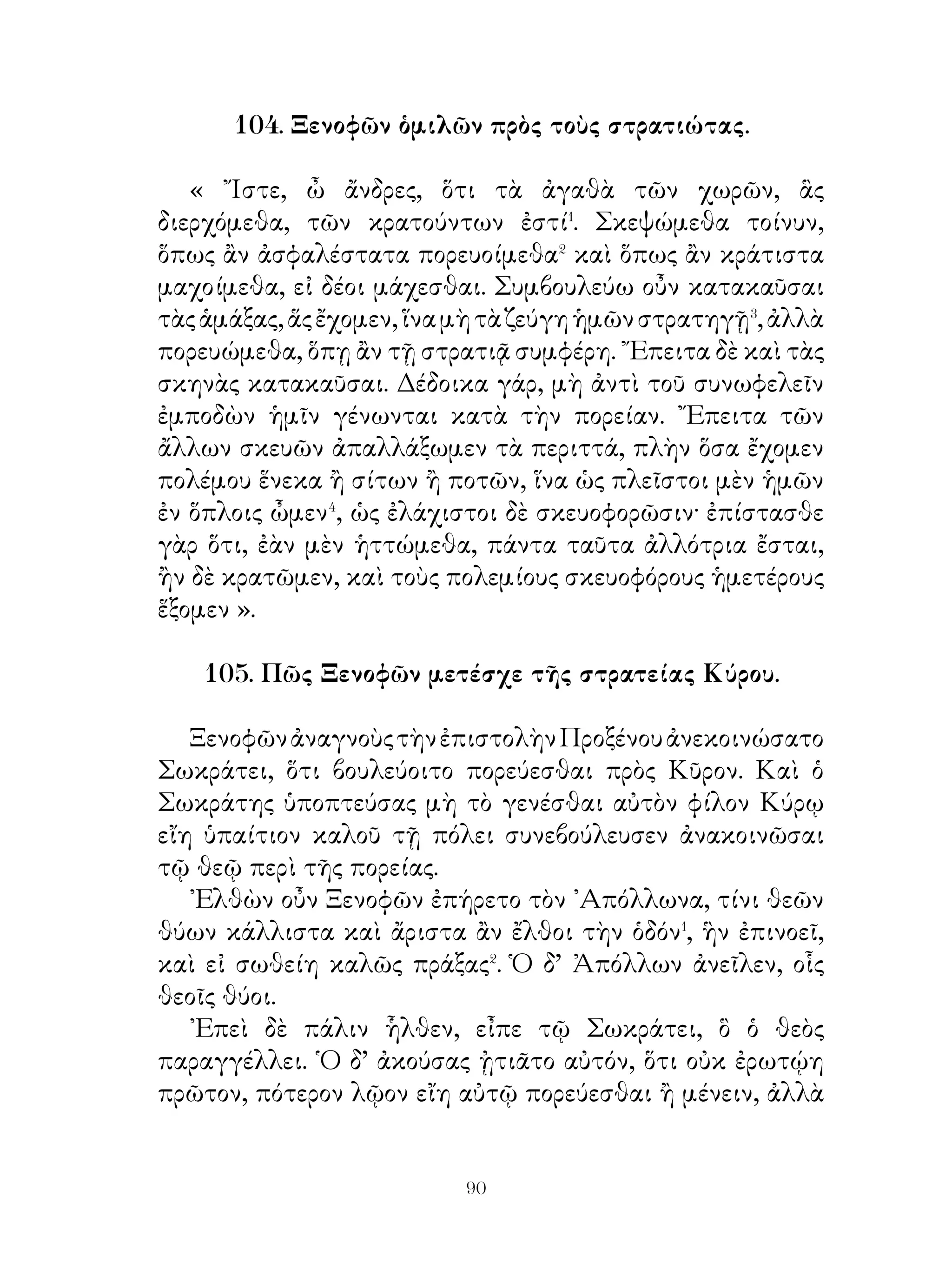 109. ῾Η νεότης.

   Οἱ νέοι τὰ ἤθη εὐμετάβολοί εἰσι, πρὸς δὲ τὰς ἐπιθυμίας
ἁψίκοροι�, Γίγνονται δὲ μάλιστα οἱ πρωτότοκοι ὀξύθυμοι
καὶ φιλότιμοι, οἱ δὲ νεώτεοοι φιλόνεικοι. Πολλοὶ τῶν νέων
εὐπρεπεῖς τὴν ὄψιν εἰσὶ καὶ προσηνεῖς πρὸς τοὺς ἄλλους,
ἐν ταῖς δυστυχίαις δ’ αὐτάρκεις� καὶ ἥκιστα φιλοχρήματοι·
συνελόντι δ’ εἰπεῖν�, εὐήθεις⁴ καὶ οὐ κακοήθεις, εὐέλπιὄες,
φιλόσοφοι, φιλοίκειοι καὶ φιλέταιροι· τινὲς δ᾽ ὅμως φύσεώς
εἰσι πονηρᾶς, ὥστε κακοῦοργοι καὶ πανοῦργοι καὶ ἐπίβουλοι⁵
τοῖς ἄλλοις γίγνονται.




                             
 