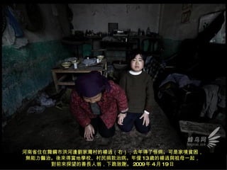 河南省住在舞鋼市洪河邊劉家灣村的楊逍（右），去年得了怪病。可是家境貧困， 無能力醫治。後來得當地學校、村民捐款治病。年僅 13 歲的楊逍與祖母一起， 對前來探望的善長人翁，下跪致謝。 2009 年 4 月 19 日 