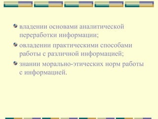 владении основами аналитической переработки информации; овладении практическими способами работы с различной информацией; знании морально-этических норм работы с информацией. 