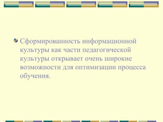 Сформированность информационной культуры как части педагогической культуры открывает очень широкие возможности для оптимизации процесса обучения.  