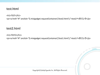 test.html
<h1>TEST</h1>
<p><a href=# onclick=$.mixigadget.requestContainer('/test2.html');>test2ؤΥ</p>



test2.html
<h1>TEST2</h1>
<p><a href=# onclick=$.mixigadget.requestContainer('/test1.html');>test1ؤΥ</p>




                          Copyright(c)2009 Cyworks Inc. All Rights Reserved.
 