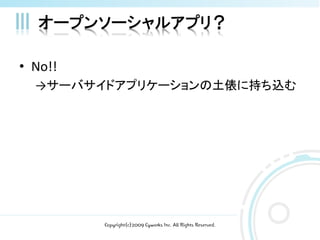 オープンソーシャルアプリ？

• No!!
  →サーバサイドアプリケーションの土俵に持ち込む




         Copyright(c)2009 Cyworks Inc. All Rights Reserved.
 
