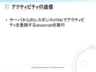 アクティビティの送信

• サーバからのレスポンスHTMLでアクティビ
  ティを登録するJavascriptを実行




       Copyright(c)2009 Cyworks Inc. All Rights Reserved.
 
