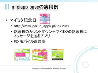 mixiapp_baseの実用例

• マイミク記念日
 • http://mixi.jp/run_appli.pl?id=7981
 • 記念日のカウントダウン＋マイミクの記念日に
   メッセージを送るアプリ
 • PC・モバイル両対応




              Copyright(c)2009 Cyworks Inc. All Rights Reserved.
 