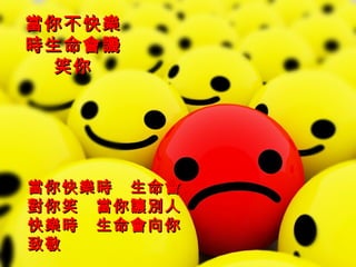 當你不快樂時生命會譏笑你 當你快樂時　生命會對你笑　當你讓別人快樂時　生命會向你致敬 