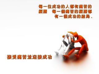 每一位成功的人都有痛苦的經歷　每一個痛苦的經歷都有一個成功的結局 . 接受痛苦並迎接成功 
