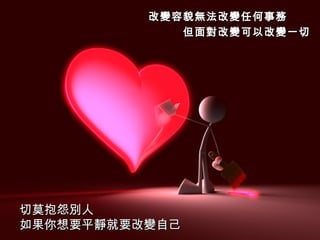 改變容貌無法改變任何事務　　 但面對改變可以改變一切 切莫抱怨別人　 如果你想要平靜就要改變自己 