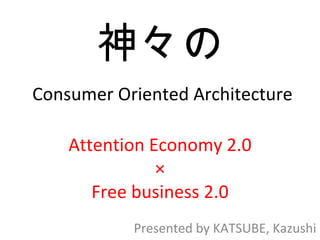 Consumer Oriented Architecture Presented by KATSUBE, Kazushi Attention Economy 2.0 × Free business 2.0 神々の 