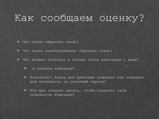 Как сообщаем оценку? Что такое обратная связь? Что такое конструктивная обратная связь? Что должно остаться в голове после разговора с вами?  Я полезен компании? Насколько? Какое мое действие повысило или понизило мою полезность за отчетный период? Что мне следует делать, чтобы повысить свою полезность компании? 