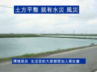 土方平整 就有水災 風災 環境惡劣  生活苦的大家都想加入黑社會 