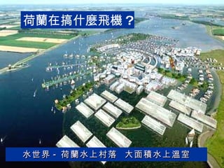 水世界 - 荷蘭水上村落  大面積水上溫室 荷蘭在搞什麼飛機 ? 