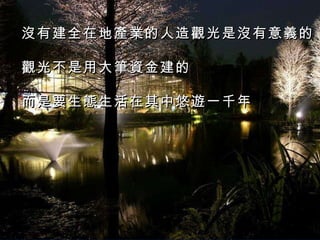 沒有建全在地產業的人造觀光是沒有意義的 觀光不是用大筆資金建的 而是要生態生活在其中悠遊一千年 