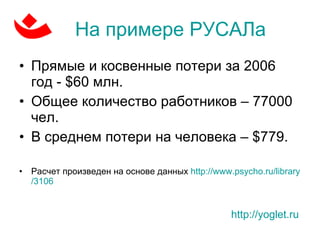 На примере РУСАЛа Прямые и косвенные потери за 2006 год -  $60  млн. Общее количество работников – 77000 чел.  В среднем   потери на человека –  $ 779.  Расчет произведен на основе данных  http :// www.psycho.ru / library /3106 http://yoglet.ru   