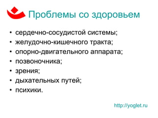 Проблемы со здоровьем сердечно-сосудистой системы; желудочно-кишечного тракта; опорно-двигательного аппарата; позвоночника; зрения; дыхательных путей; психики. http://yoglet.ru   