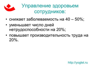 Управление здоровьем сотрудников: снижает заболеваемость на 40 – 50%;  уменьшает число дней нетрудоспособности на 20%; повышает производительность труда на 20%.  http://yoglet.ru   