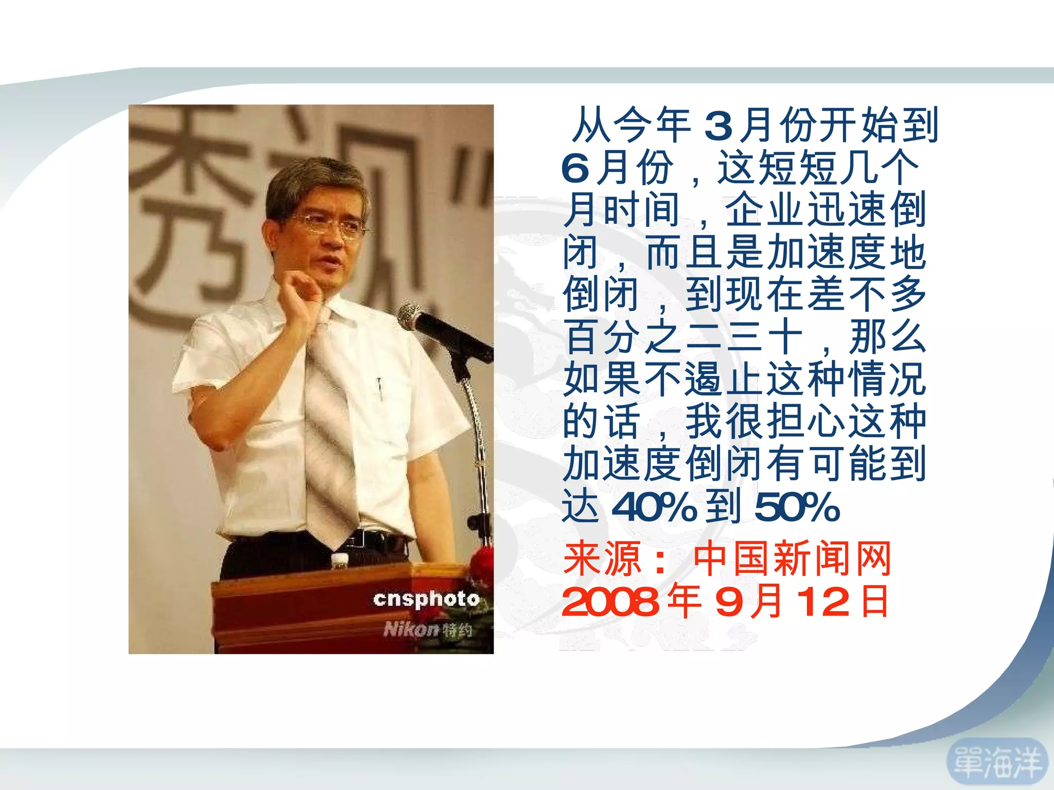 从今年 3 月份开始到 6 月份，这短短几个月时间，企业迅速倒闭，而且是加速度地倒闭，到现在差不多百分之二三十，那么如果不遏止这种情况的话，我很担心这种加速度倒闭有可能到达 40% 到 50%  　 来源 :  中国新闻网  2008 年 9 月 12 日 