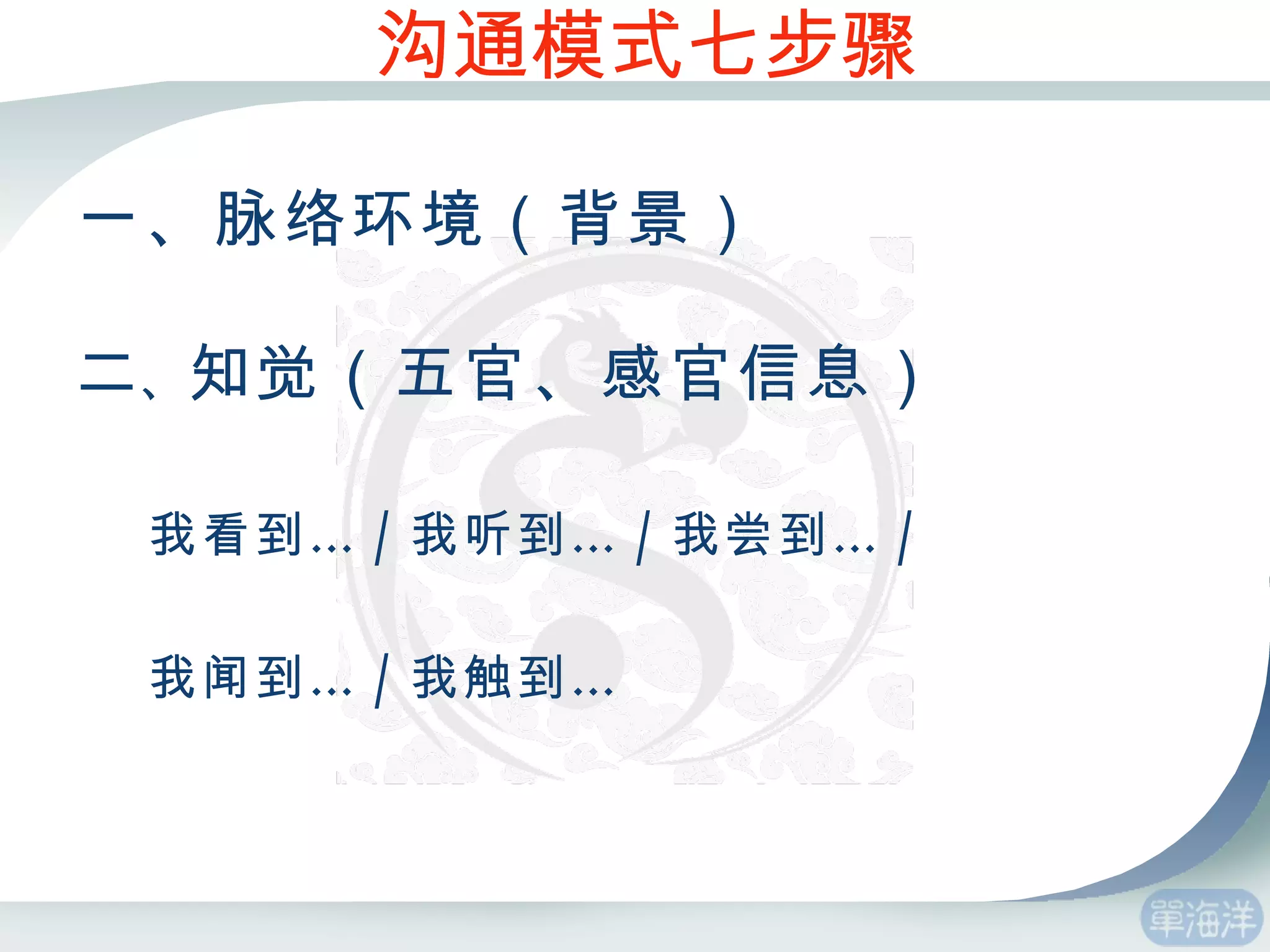 沟通模式七步骤 一、脉络环境（背景） 二 、 知觉（五官、感官信息） 我看到… / 我听到… / 我尝到… / 我闻到… / 我触到… 