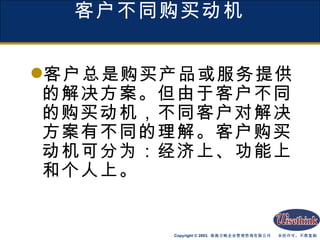 客户不同购买动机 客户总是购买产品或服务提供的解决方案。但由于客户不同的购买动机，不同客户对解决方案有不同的理解。客户购买动机可分为：经济上、功能上和个人上。 