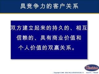 具竞争力的客户关系 双方建立起来的持久的、相互 信赖的、具有商业价值和 个人价值的双赢关系。  