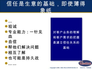 信任是生意的基础，即使薄得象纸 … 坦诚 专业能力 : 一针见血 自信 帮他们解决问题 相互了解 也可能是持久战 …… 对客户业务的理解 和客户需求的把握 是建立信任关系的 基础 