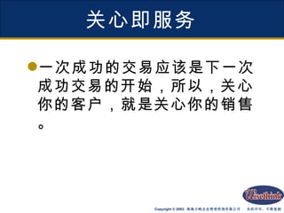 关心即服务 一次成功的交易应该是下一次成功交易的开始，所以，关心你的客户，就是关心你的销售。 