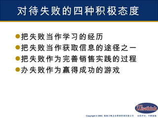对待失败的四种积极态度 把失败当作学习的经历 把失败当作获取信息的途径之一 把失败作为完善销售实践的过程 办失败作为赢得成功的游戏 